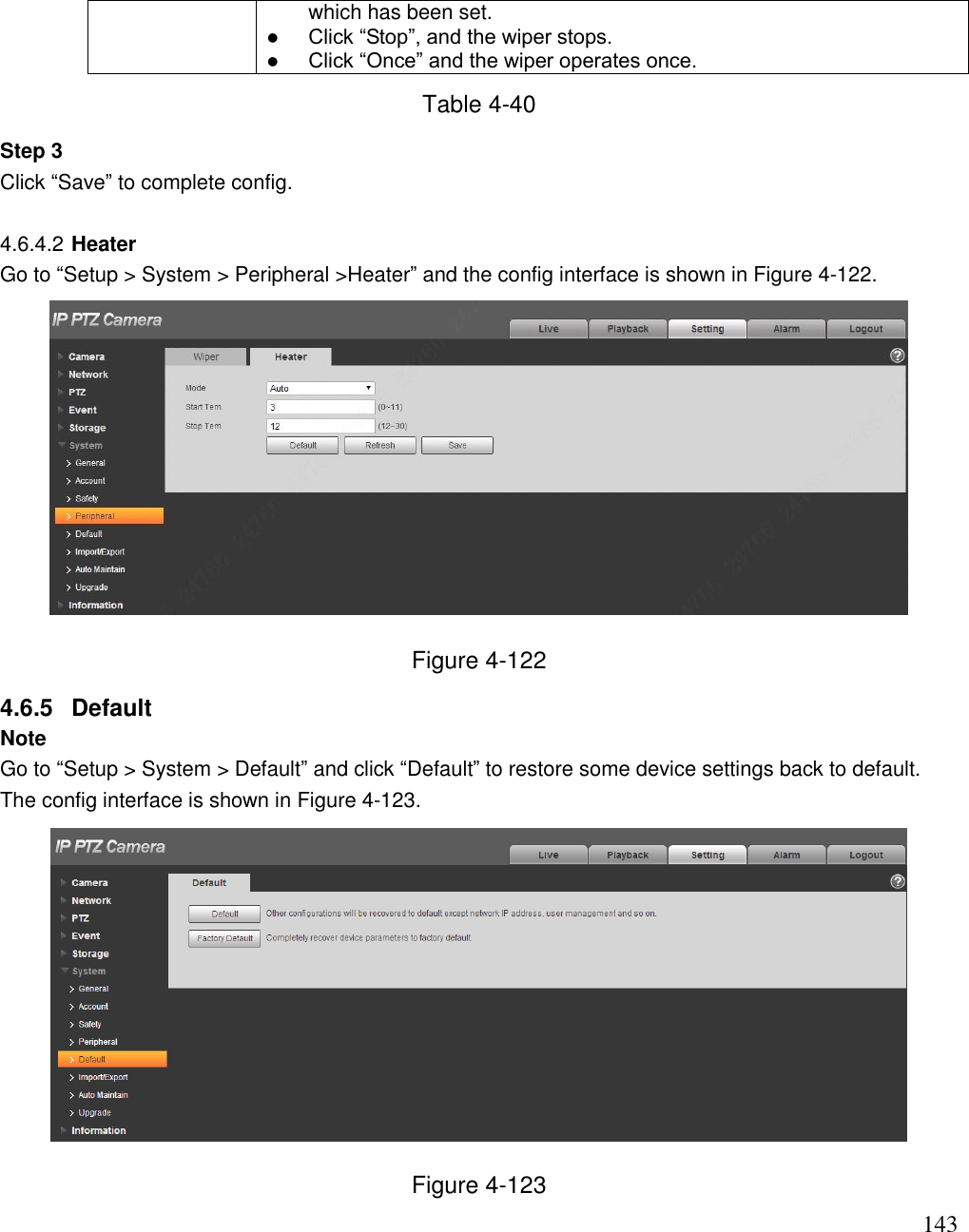                                                                              143 which has been set.   Click “Stop”, and the wiper stops.   Click “Once” and the wiper operates once.  Table 4-40 Step 3  Click “Save” to complete config.   4.6.4.2 Heater Go to “Setup &gt; System &gt; Peripheral &gt;Heater” and the config interface is shown in Figure 4-122.  Figure 4-122 4.6.5  Default  Note Go to “Setup &gt; System &gt; Default” and click “Default” to restore some device settings back to default. The config interface is shown in Figure 4-123.  Figure 4-123 