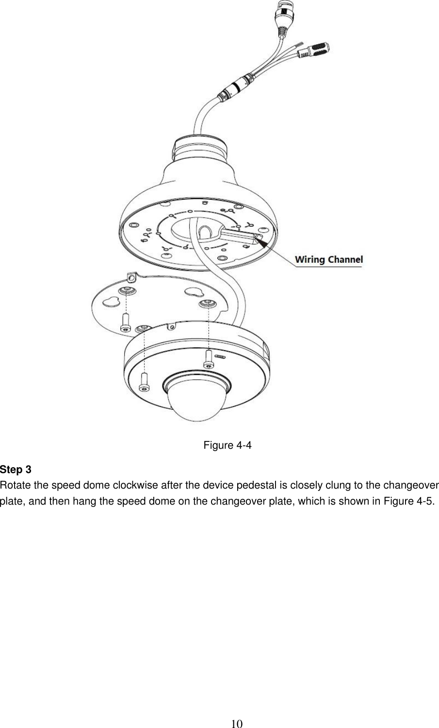  10  Figure 4-4 Step 3 Rotate the speed dome clockwise after the device pedestal is closely clung to the changeover plate, and then hang the speed dome on the changeover plate, which is shown in Figure 4-5. 