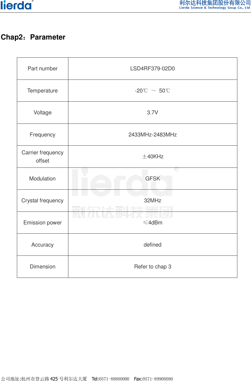    公司地址:杭州市登云路 425 号利尔达大厦  Tel:0571-88800000  Fax:0571-89908080                                 Chap2：Parameter                                                   Part number LSD4RF379-02D0 Temperature -20℃ ～ 50℃   Voltage 3.7V Frequency 2433MHz-2483MHz Carrier frequency offset ±40KHz Modulation GFSK   Crystal frequency 32MHz   Emission power ≤4dBm Accuracy defined Dimension Refer to chap 3 