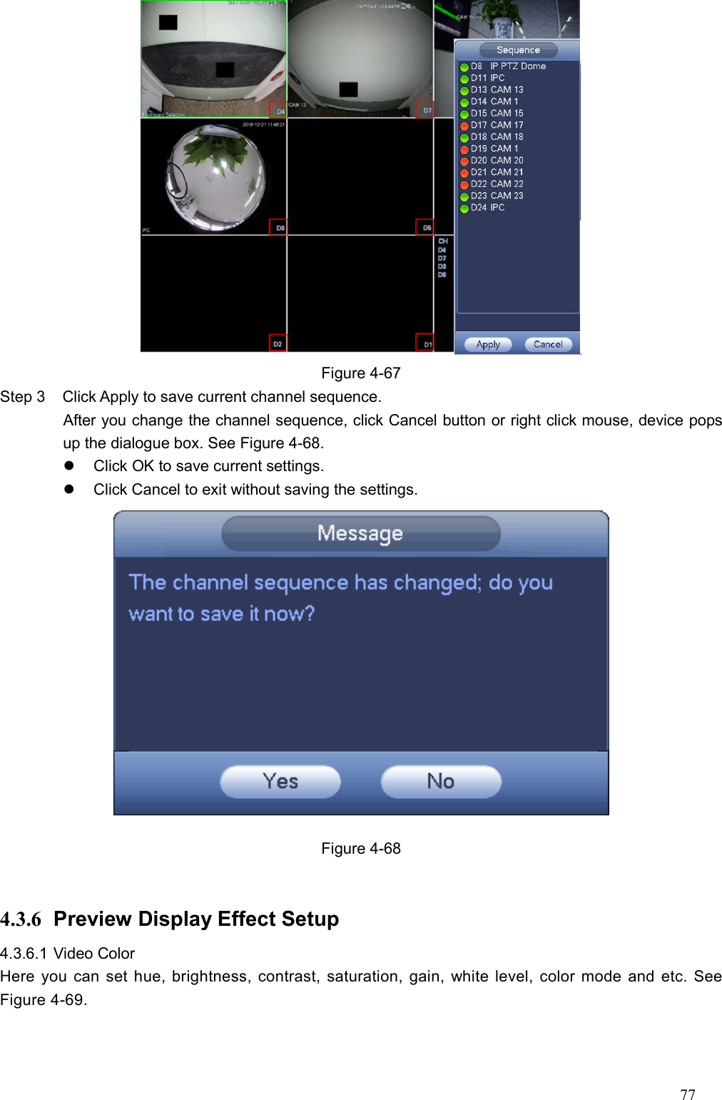 77   Figure 4-67 Step 3  Click Apply to save current channel sequence.   After you change the channel sequence, click Cancel button or right click mouse, device pops up the dialogue box. See Figure 4-68.   Click OK to save current settings.     Click Cancel to exit without saving the settings.    Figure 4-68  4.3.6  Preview Display Effect Setup   4.3.6.1 Video Color   Here you can set hue, brightness, contrast, saturation, gain, white level, color mode and etc. See Figure 4-69. 