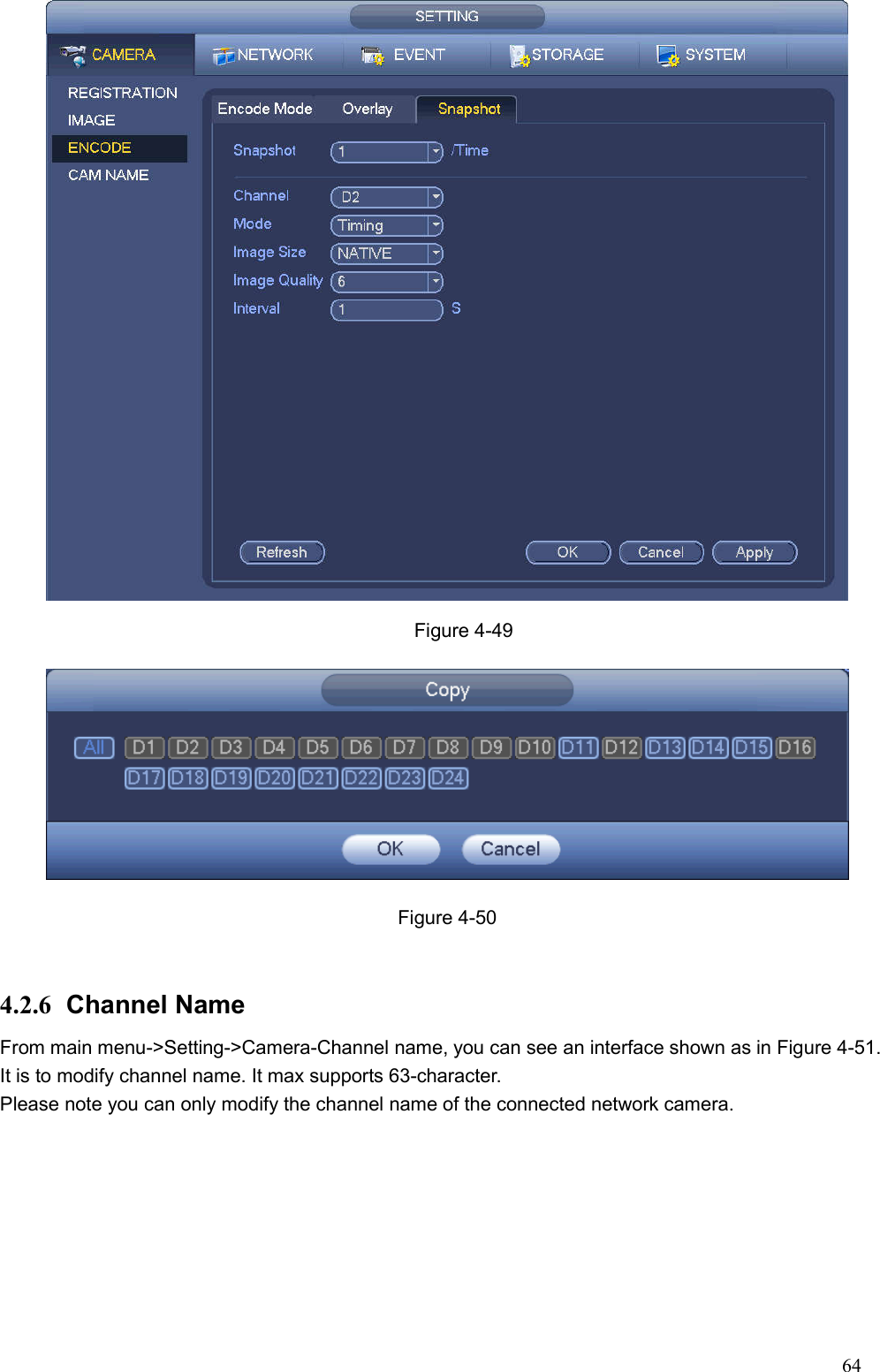 64   Figure 4-49  Figure 4-50  4.2.6  Channel Name From main menu-&gt;Setting-&gt;Camera-Channel name, you can see an interface shown as in Figure 4-51. It is to modify channel name. It max supports 63-character.   Please note you can only modify the channel name of the connected network camera.   