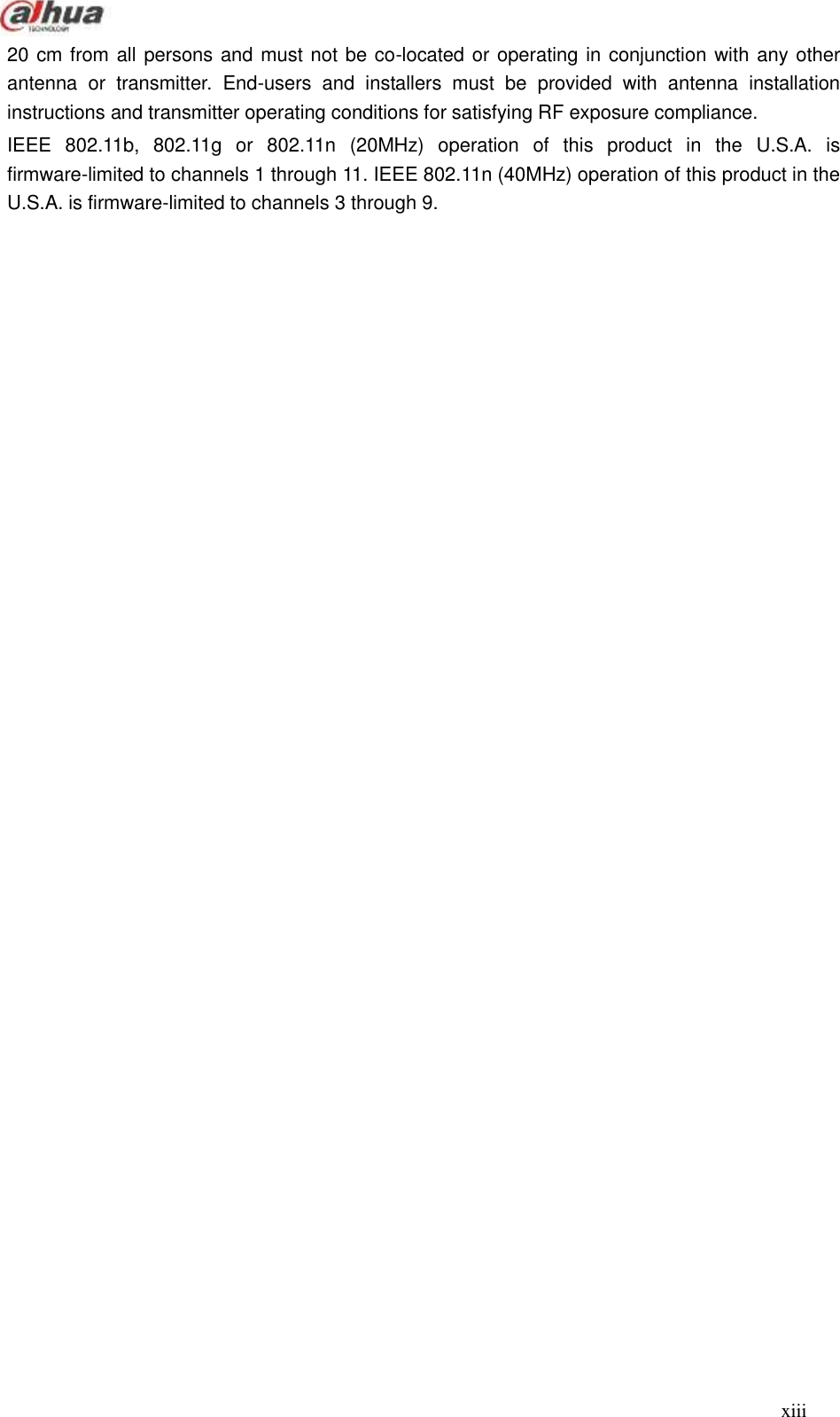  xiii  20 cm from all persons and must not be co-located or operating in conjunction with any other antenna  or  transmitter.  End-users  and  installers  must  be  provided  with  antenna  installation instructions and transmitter operating conditions for satisfying RF exposure compliance. IEEE  802.11b,  802.11g  or  802.11n  (20MHz)  operation  of  this  product  in  the  U.S.A.  is firmware-limited to channels 1 through 11. IEEE 802.11n (40MHz) operation of this product in the U.S.A. is firmware-limited to channels 3 through 9.