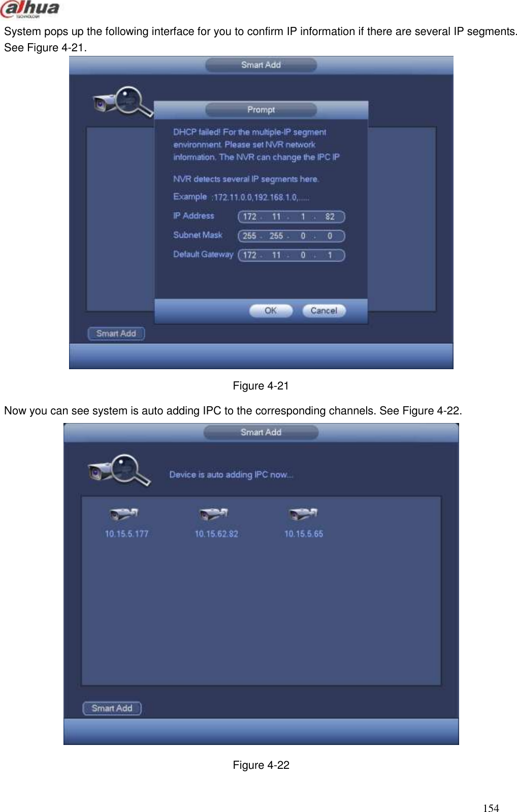  154  System pops up the following interface for you to confirm IP information if there are several IP segments. See Figure 4-21.  Figure 4-21 Now you can see system is auto adding IPC to the corresponding channels. See Figure 4-22.  Figure 4-22 