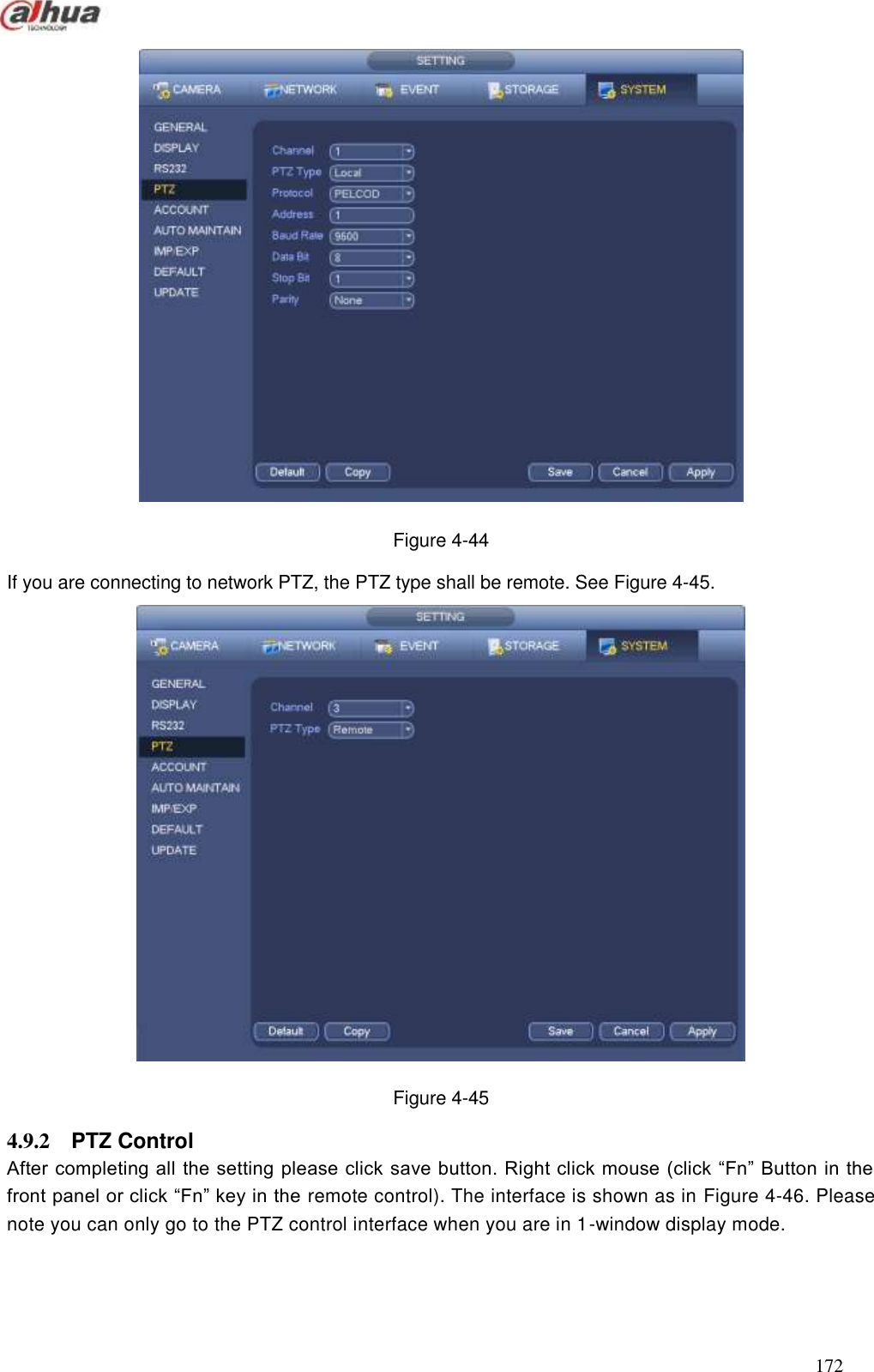  172   Figure 4-44 If you are connecting to network PTZ, the PTZ type shall be remote. See Figure 4-45.  Figure 4-45 4.9.2  PTZ Control After completing all the setting please click save button. Right click mouse (click ―Fn‖ Button in the front panel or click ―Fn‖ key in the remote control). The interface is shown as in Figure 4-46. Please note you can only go to the PTZ control interface when you are in 1-window display mode.   