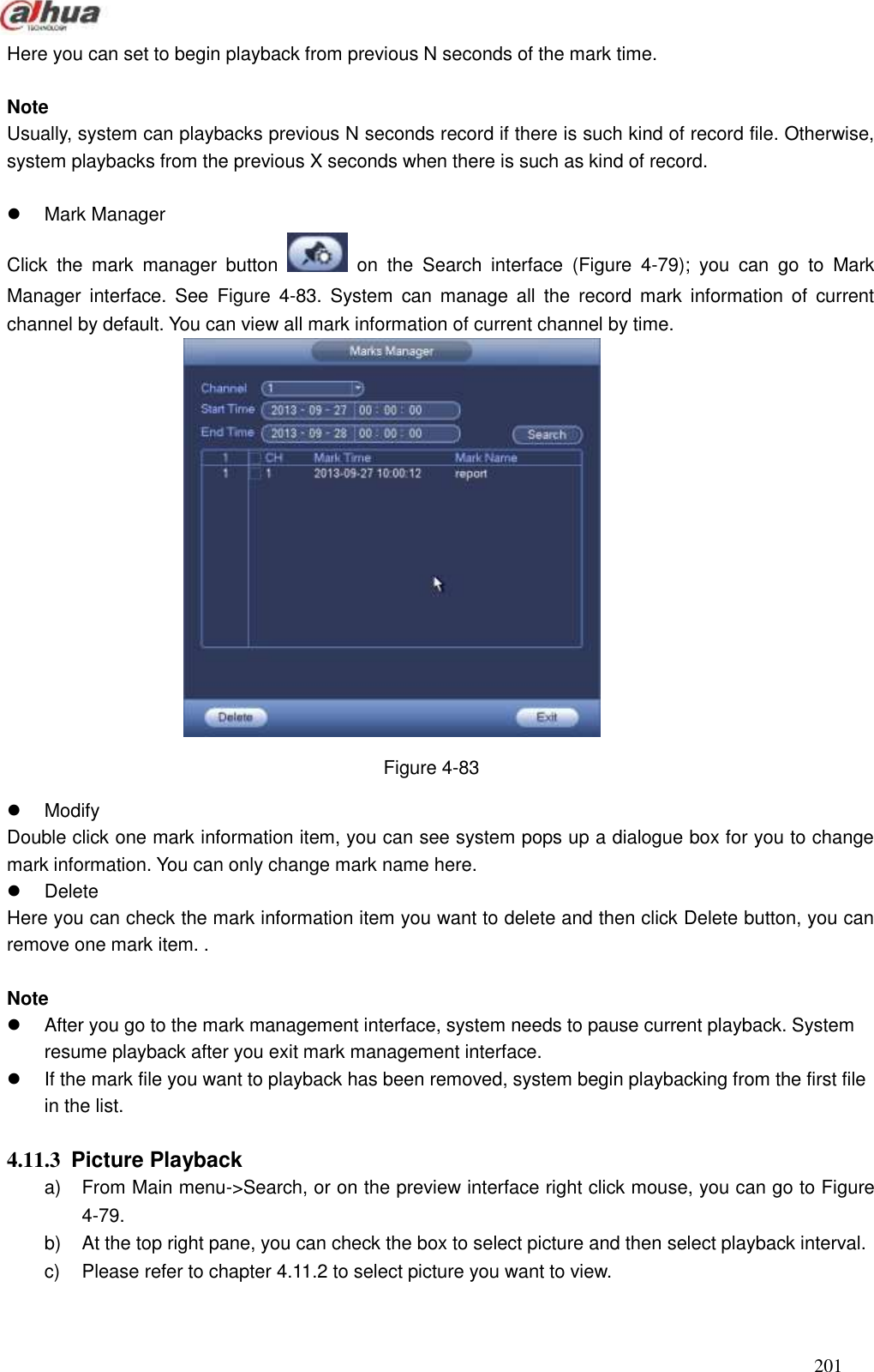  201  Here you can set to begin playback from previous N seconds of the mark time.      Note Usually, system can playbacks previous N seconds record if there is such kind of record file. Otherwise, system playbacks from the previous X seconds when there is such as kind of record.      Mark Manager Click  the  mark  manager  button    on  the  Search  interface  (Figure  4-79);  you  can  go  to  Mark Manager  interface.  See  Figure  4-83.  System  can  manage  all  the  record mark  information of  current channel by default. You can view all mark information of current channel by time.                  Figure 4-83   Modify Double click one mark information item, you can see system pops up a dialogue box for you to change mark information. You can only change mark name here.     Delete Here you can check the mark information item you want to delete and then click Delete button, you can remove one mark item. .    Note   After you go to the mark management interface, system needs to pause current playback. System resume playback after you exit mark management interface.     If the mark file you want to playback has been removed, system begin playbacking from the first file in the list.      4.11.3  Picture Playback   a)  From Main menu-&gt;Search, or on the preview interface right click mouse, you can go to Figure 4-79.   b)  At the top right pane, you can check the box to select picture and then select playback interval. c)  Please refer to chapter 4.11.2 to select picture you want to view.    