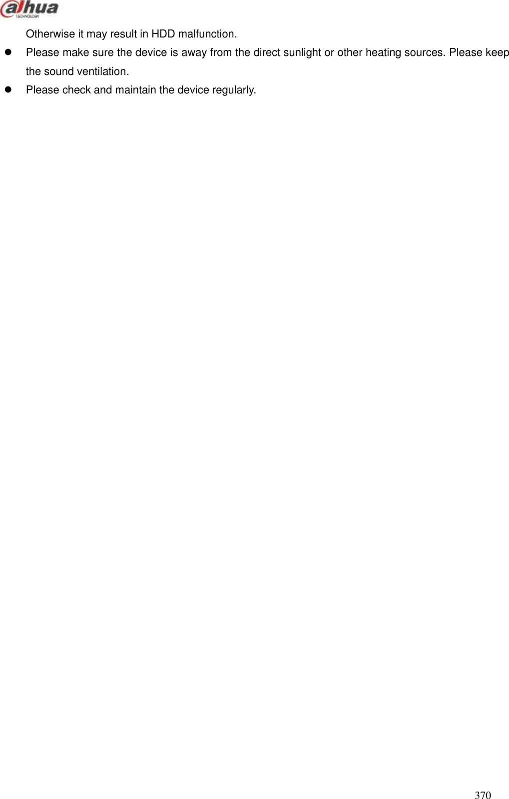  370  Otherwise it may result in HDD malfunction.     Please make sure the device is away from the direct sunlight or other heating sources. Please keep the sound ventilation.     Please check and maintain the device regularly.    