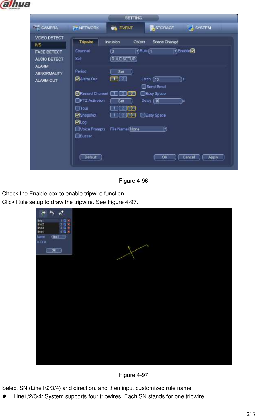  213   Figure 4-96   Check the Enable box to enable tripwire function.   Click Rule setup to draw the tripwire. See Figure 4-97.  Figure 4-97   Select SN (Line1/2/3/4) and direction, and then input customized rule name.     Line1/2/3/4: System supports four tripwires. Each SN stands for one tripwire.   