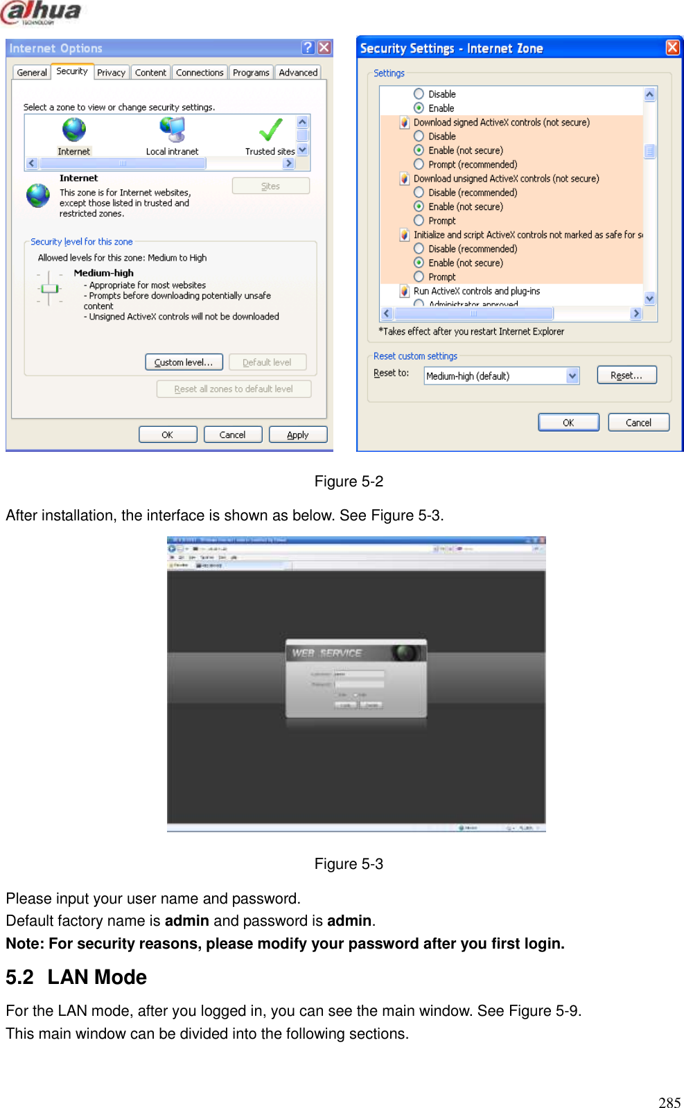  285   Figure 5-2 After installation, the interface is shown as below. See Figure 5-3.  Figure 5-3 Please input your user name and password.   Default factory name is admin and password is admin.   Note: For security reasons, please modify your password after you first login.   5.2  LAN Mode   For the LAN mode, after you logged in, you can see the main window. See Figure 5-9. This main window can be divided into the following sections.   