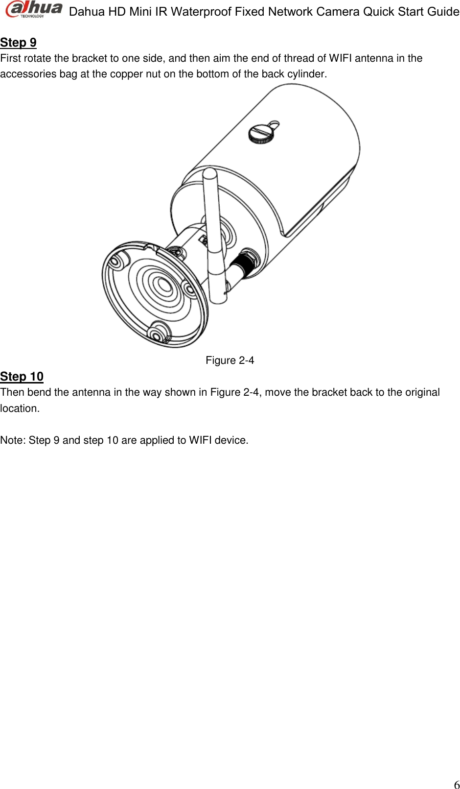  Dahua HD Mini IR Waterproof Fixed Network Camera Quick Start Guide                                                                               6 Step 9  First rotate the bracket to one side, and then aim the end of thread of WIFI antenna in the accessories bag at the copper nut on the bottom of the back cylinder.   Figure 2-4  Step 10  Then bend the antenna in the way shown in Figure 2-4, move the bracket back to the original location.   Note: Step 9 and step 10 are applied to WIFI device.   