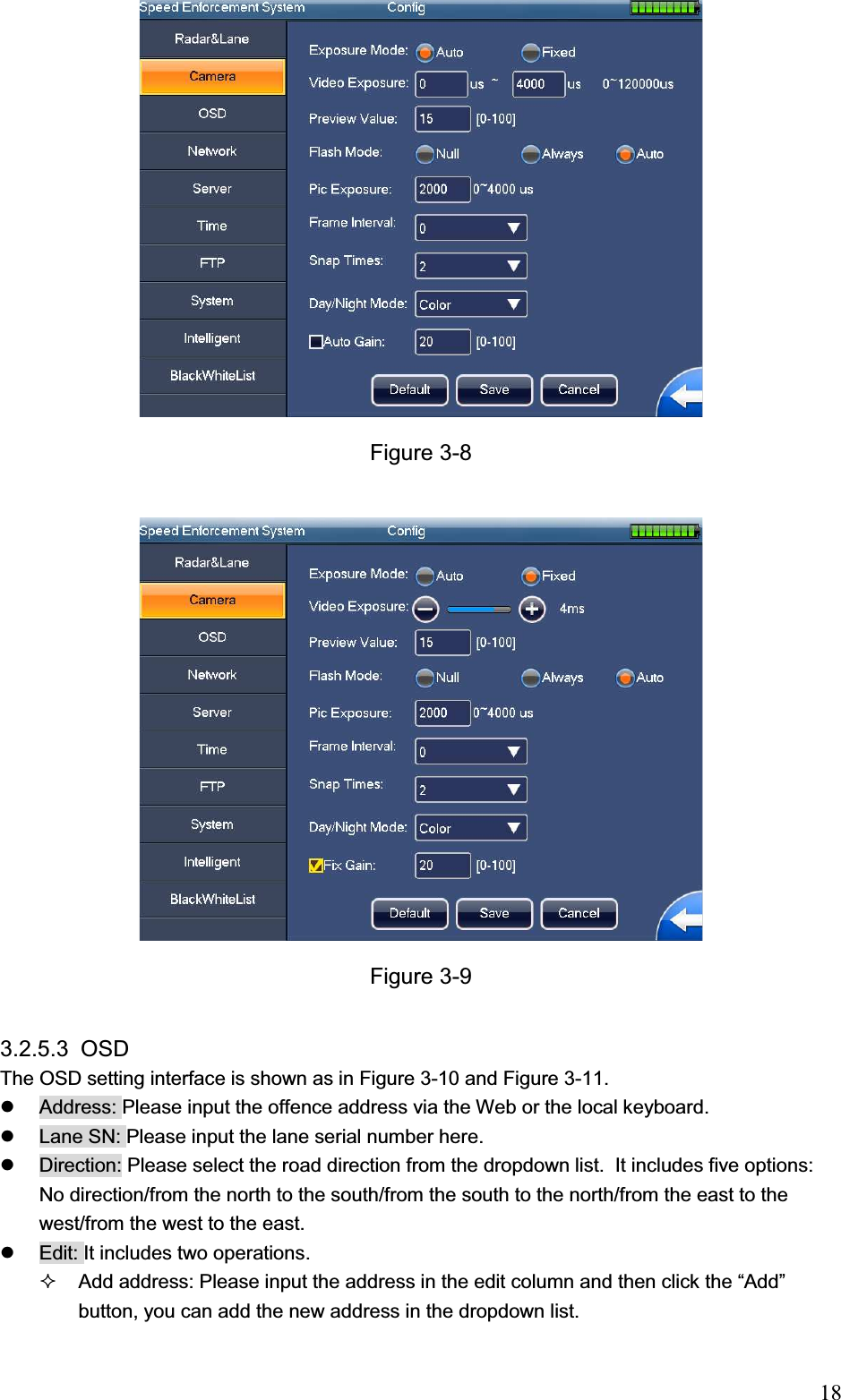                                                                            18Figure 3-8 Figure 3-9 3.2.5.3 OSD The OSD setting interface is shown as in Figure 3-10 and Figure 3-11. z  Address: Please input the offence address via the Web or the local keyboard.  z  Lane SN: Please input the lane serial number here.  z  Direction: Please select the road direction from the dropdown list.  It includes five options: No direction/from the north to the south/from the south to the north/from the east to the west/from the west to the east. z  Edit: It includes two operations.   Add address: Please input the address in the edit column and then click the “Add” button, you can add the new address in the dropdown list.  