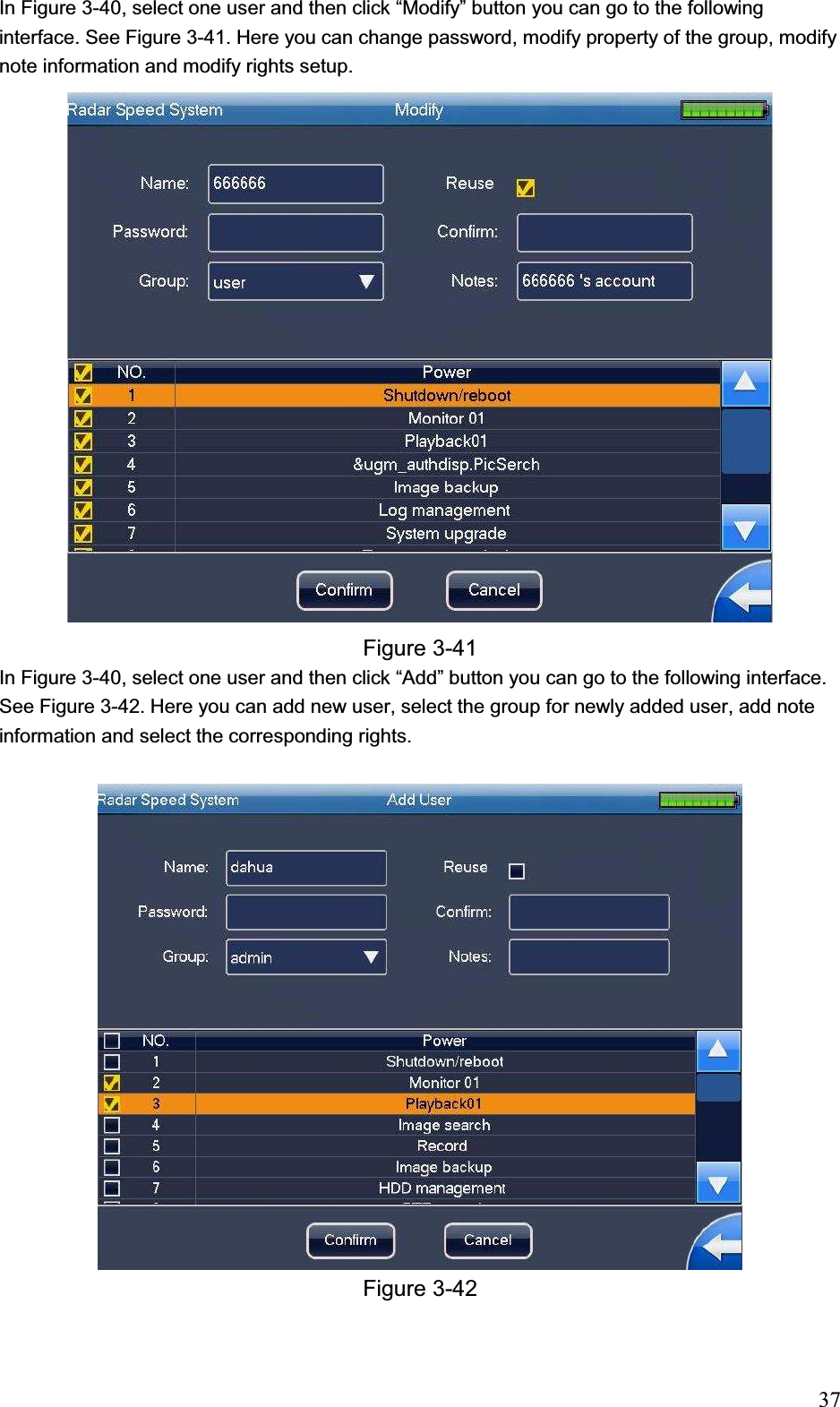                                                                            37In Figure 3-40, select one user and then click “Modify” button you can go to the following interface. See Figure 3-41. Here you can change password, modify property of the group, modify note information and modify rights setup.  Figure 3-41 In Figure 3-40, select one user and then click “Add” button you can go to the following interface. See Figure 3-42. Here you can add new user, select the group for newly added user, add note information and select the corresponding rights.  Figure 3-42 