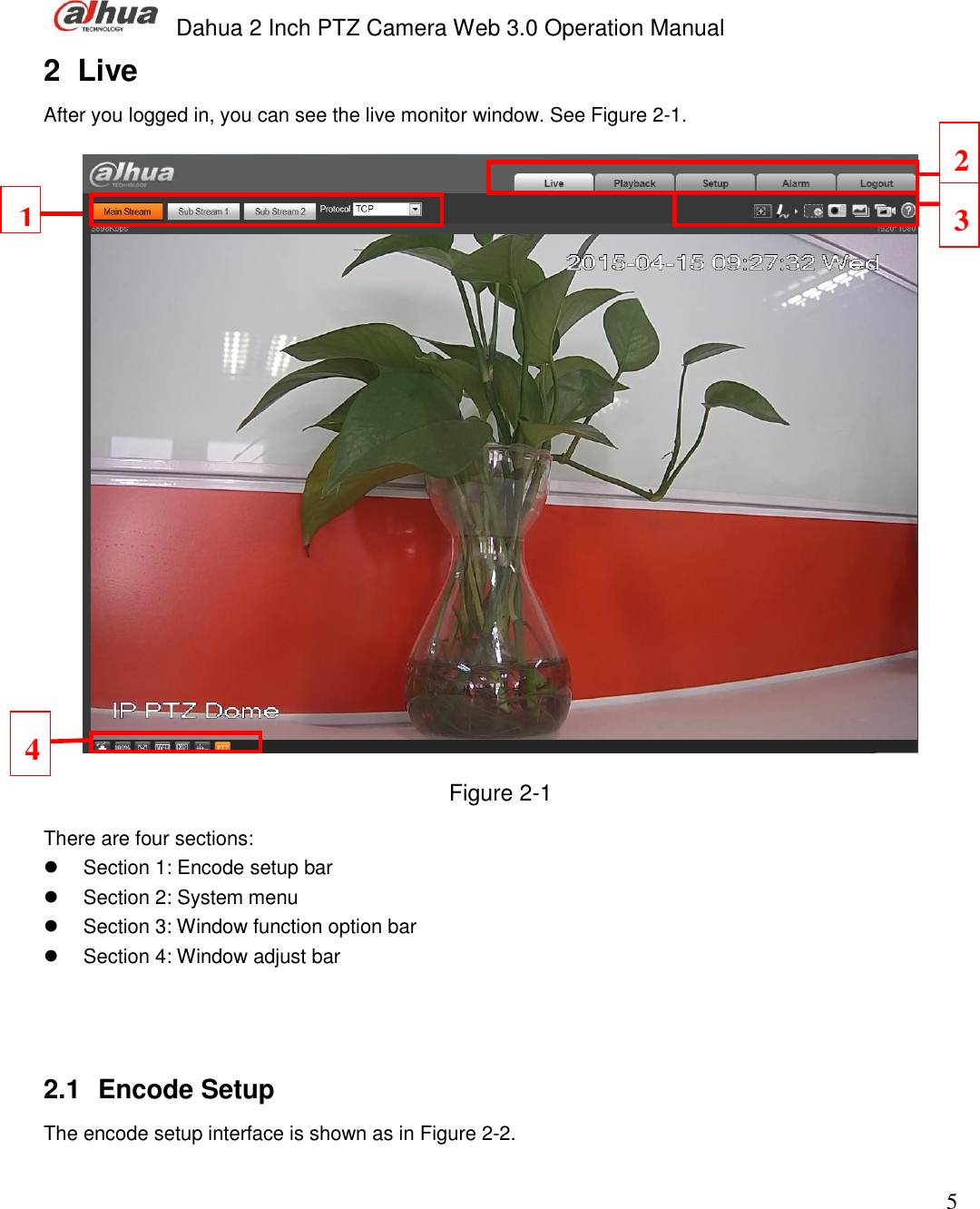  Dahua 2 Inch PTZ Camera Web 3.0 Operation Manual                                                                             5 2  Live After you logged in, you can see the live monitor window. See Figure 2-1.  Figure 2-1 There are four sections:    Section 1: Encode setup bar   Section 2: System menu    Section 3: Window function option bar   Section 4: Window adjust bar     2.1  Encode Setup  The encode setup interface is shown as in Figure 2-2.     2 1 3 4 