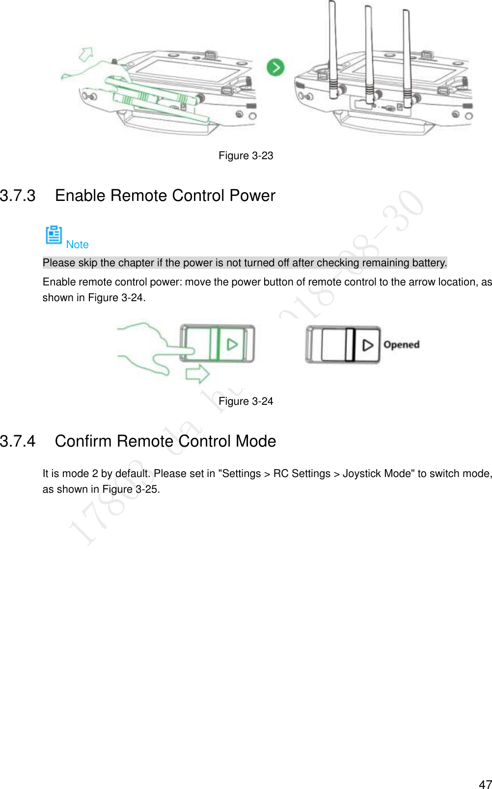  47  Figure 3-23 3.7.3  Enable Remote Control Power Note Please skip the chapter if the power is not turned off after checking remaining battery. Enable remote control power: move the power button of remote control to the arrow location, as shown in Figure 3-24.  Figure 3-24 3.7.4  Confirm Remote Control Mode It is mode 2 by default. Please set in &quot;Settings &gt; RC Settings &gt; Joystick Mode&quot; to switch mode, as shown in Figure 3-25. 