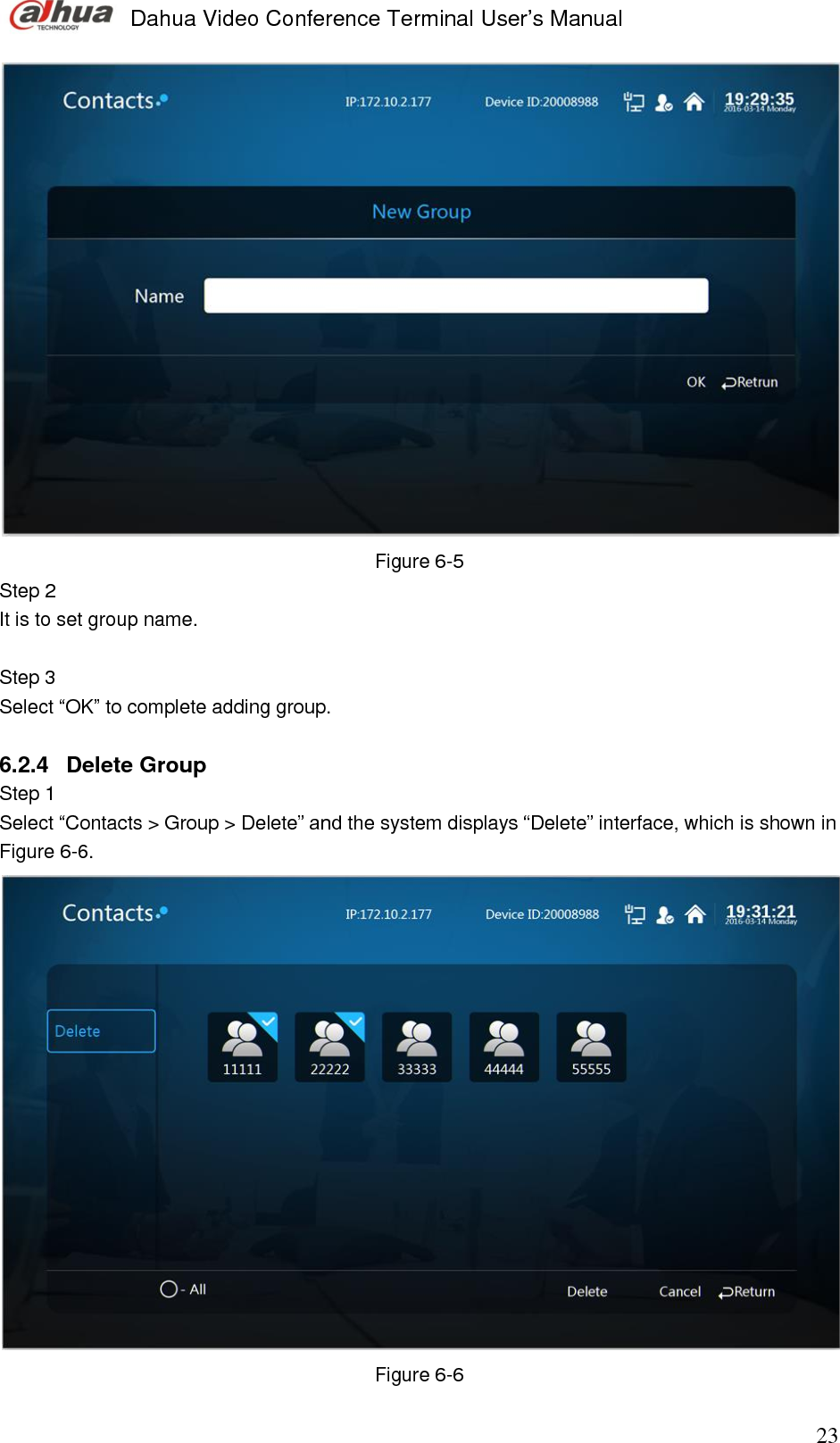  Dahua Video Conference Terminal User’s Manual                                                                              23  Figure 6-5 Step 2  It is to set group name.   Step 3  Select “OK” to complete adding group.   6.2.4  Delete Group  Step 1  Select “Contacts &gt; Group &gt; Delete” and the system displays “Delete” interface, which is shown in Figure 6-6.   Figure 6-6 
