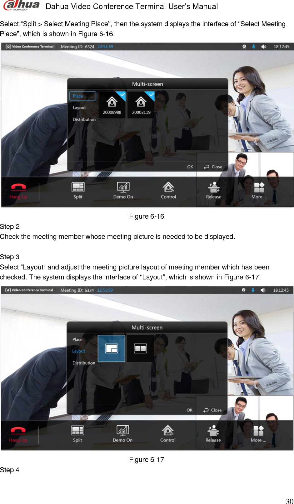  Dahua Video Conference Terminal User’s Manual                                                                              30 Select “Split &gt; Select Meeting Place”, then the system displays the interface of “Select Meeting Place”, which is shown in Figure 6-16.   Figure 6-16 Step 2  Check the meeting member whose meeting picture is needed to be displayed.   Step 3  Select “Layout” and adjust the meeting picture layout of meeting member which has been checked. The system displays the interface of “Layout”, which is shown in Figure 6-17.  Figure 6-17 Step 4  