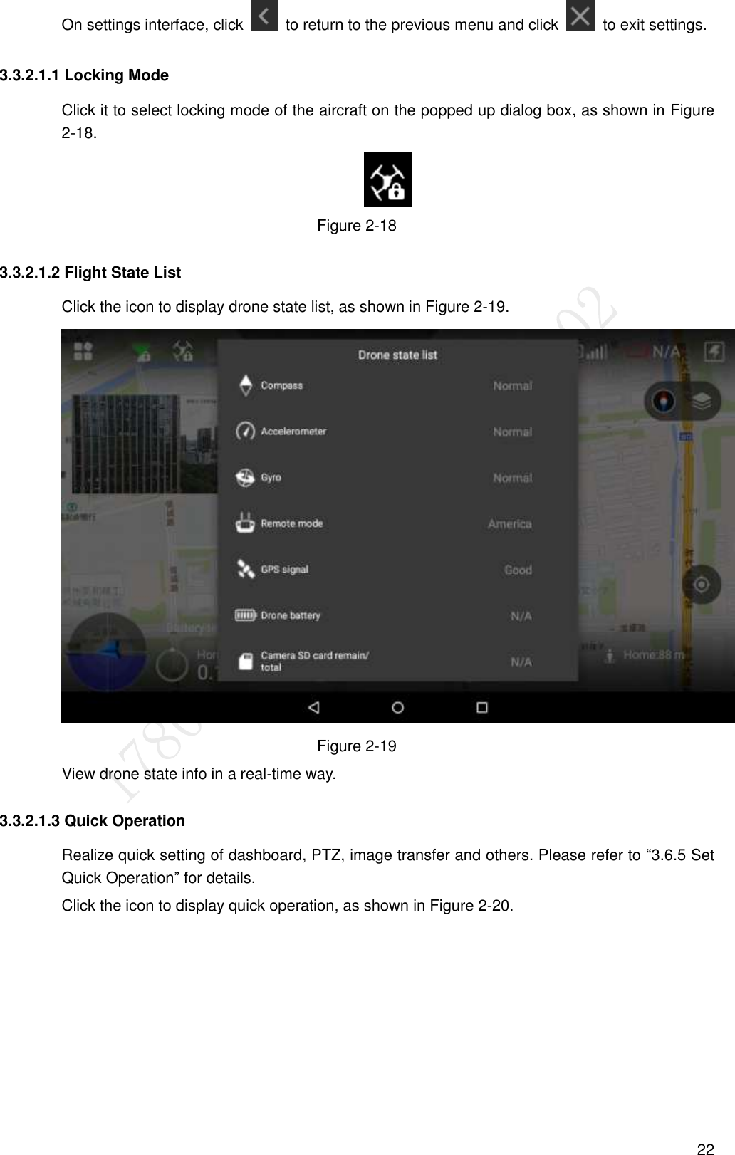  22 On settings interface, click    to return to the previous menu and click    to exit settings. 3.3.2.1.1 Locking Mode Click it to select locking mode of the aircraft on the popped up dialog box, as shown in Figure 2-18.  Figure 2-18 3.3.2.1.2 Flight State List Click the icon to display drone state list, as shown in Figure 2-19.  Figure 2-19 View drone state info in a real-time way. 3.3.2.1.3 Quick Operation Realize quick setting of dashboard, PTZ, image transfer and others. Please refer to “3.6.5 Set Quick Operation” for details. Click the icon to display quick operation, as shown in Figure 2-20. 