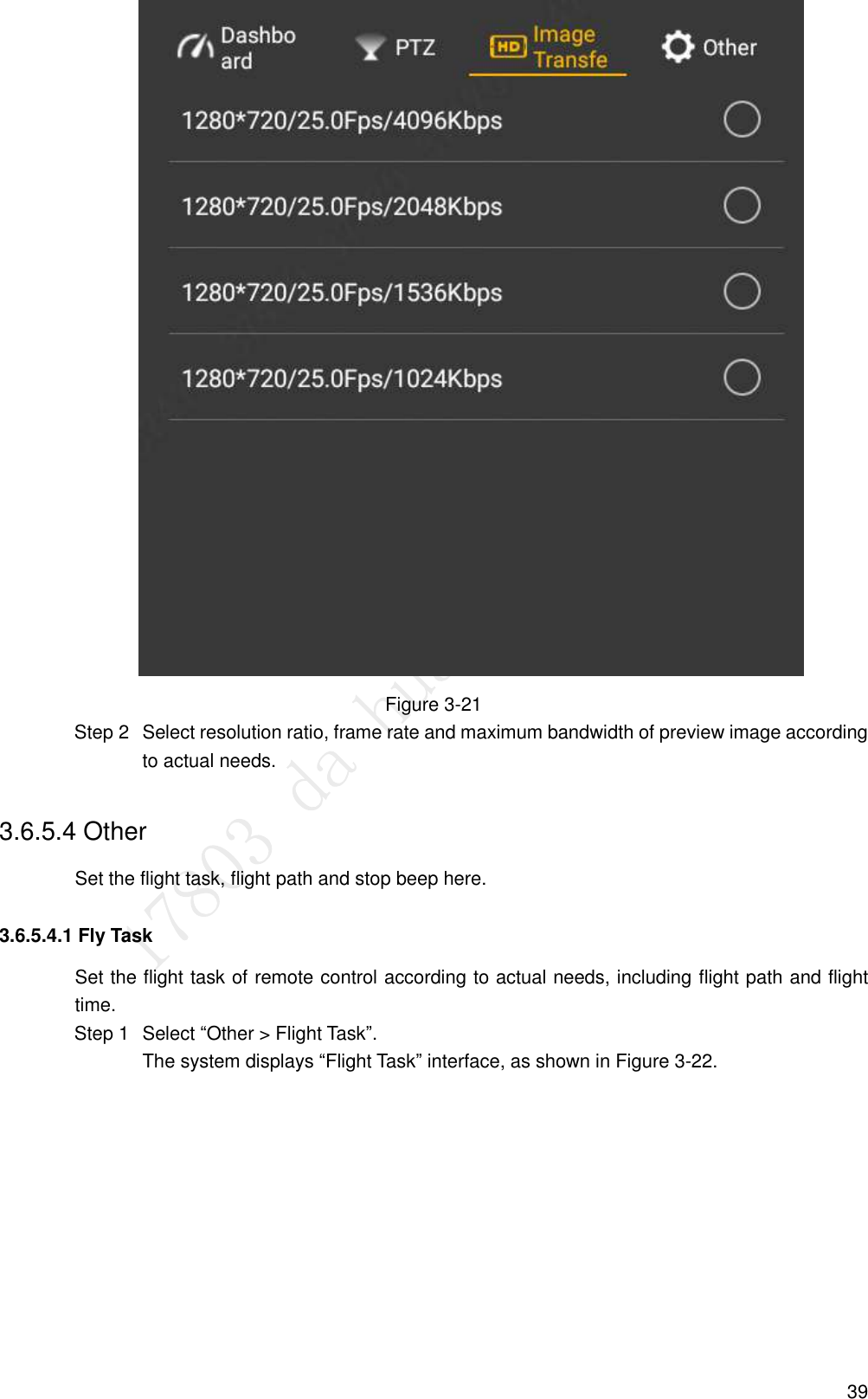  39  Figure 3-21   Select resolution ratio, frame rate and maximum bandwidth of preview image according Step 2to actual needs. 3.6.5.4 Other Set the flight task, flight path and stop beep here. 3.6.5.4.1 Fly Task Set the flight task of remote control according to actual needs, including flight path and flight time.   Select “Other &gt; Flight Task”. Step 1The system displays “Flight Task” interface, as shown in Figure 3-22. 