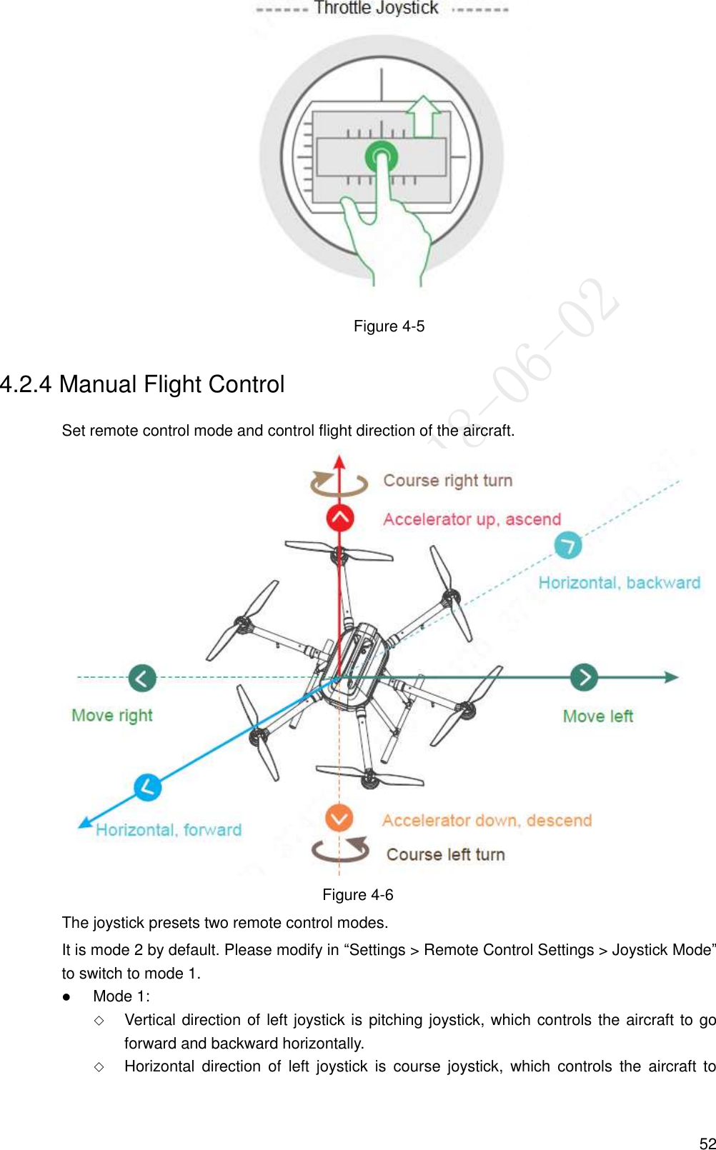  52  Figure 4-5 4.2.4 Manual Flight Control Set remote control mode and control flight direction of the aircraft.  Figure 4-6 The joystick presets two remote control modes. It is mode 2 by default. Please modify in “Settings &gt; Remote Control Settings &gt; Joystick Mode” to switch to mode 1.  Mode 1:  Vertical direction of left joystick is pitching joystick, which controls the aircraft to go forward and backward horizontally.  Horizontal  direction  of  left  joystick  is  course  joystick,  which  controls  the  aircraft  to 