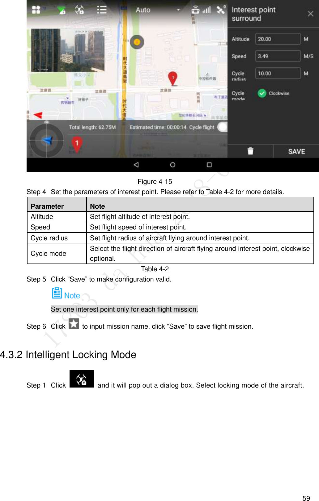  59  Figure 4-15   Set the parameters of interest point. Please refer to Table 4-2 for more details. Step 4Parameter Note Altitude Set flight altitude of interest point. Speed Set flight speed of interest point. Cycle radius Set flight radius of aircraft flying around interest point. Cycle mode Select the flight direction of aircraft flying around interest point, clockwise optional. Table 4-2   Click “Save” to make configuration valid. Step 5 Set one interest point only for each flight mission.   Click    to input mission name, click “Save” to save flight mission. Step 64.3.2 Intelligent Locking Mode   Click    and it will pop out a dialog box. Select locking mode of the aircraft. Step 1