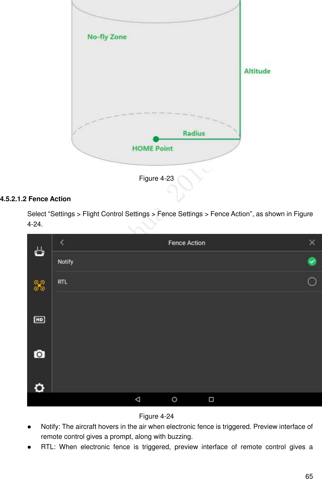  65  Figure 4-23 4.5.2.1.2 Fence Action Select “Settings &gt; Flight Control Settings &gt; Fence Settings &gt; Fence Action”, as shown in Figure 4-24.  Figure 4-24  Notify: The aircraft hovers in the air when electronic fence is triggered. Preview interface of remote control gives a prompt, along with buzzing.  RTL:  When  electronic  fence  is  triggered,  preview  interface  of  remote  control  gives  a 