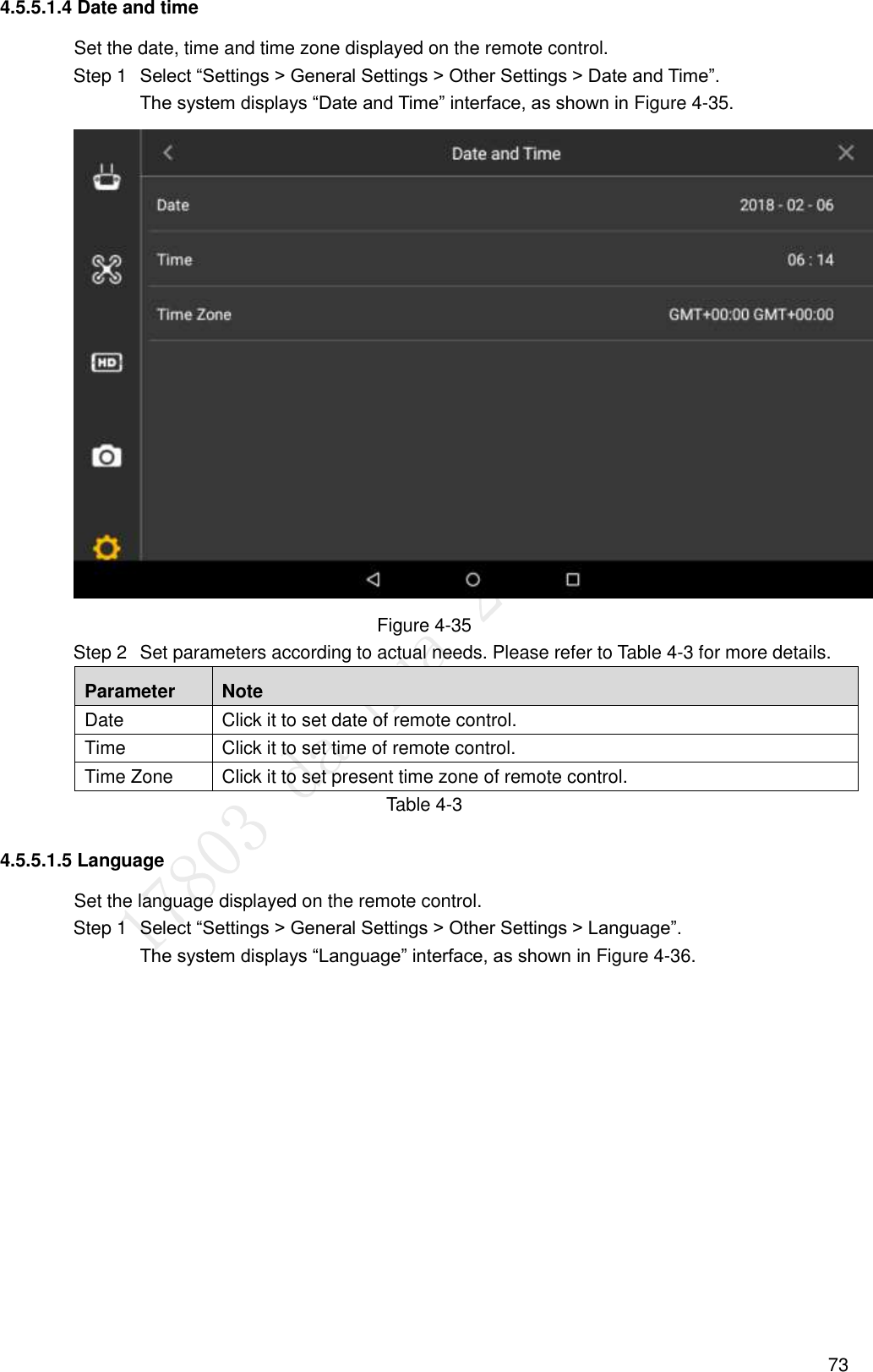  73 4.5.5.1.4 Date and time Set the date, time and time zone displayed on the remote control.  Select “Settings &gt; General Settings &gt; Other Settings &gt; Date and Time”. Step 1The system displays “Date and Time” interface, as shown in Figure 4-35.  Figure 4-35   Set parameters according to actual needs. Please refer to Table 4-3 for more details. Step 2Parameter Note Date   Click it to set date of remote control. Time   Click it to set time of remote control. Time Zone Click it to set present time zone of remote control. Table 4-3 4.5.5.1.5 Language Set the language displayed on the remote control.  Select “Settings &gt; General Settings &gt; Other Settings &gt; Language”. Step 1The system displays “Language” interface, as shown in Figure 4-36. 