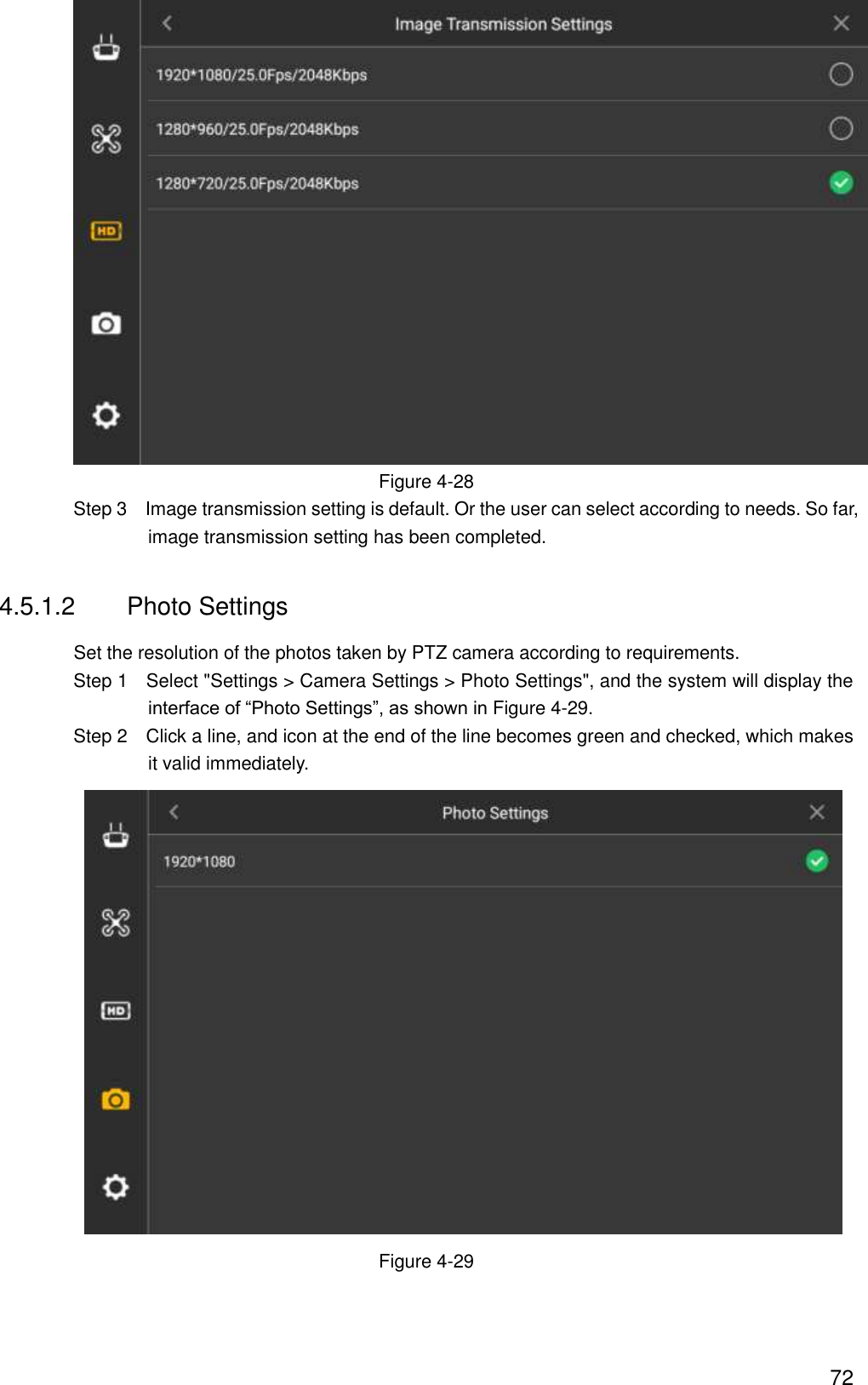  72  Figure 4-28                 Step 3  Image transmission setting is default. Or the user can select according to needs. So far, image transmission setting has been completed. 4.5.1.2  Photo Settings Set the resolution of the photos taken by PTZ camera according to requirements.                 Step 1    Select &quot;Settings &gt; Camera Settings &gt; Photo Settings&quot;, and the system will display the interface of “Photo Settings”, as shown in Figure 4-29.                 Step 2    Click a line, and icon at the end of the line becomes green and checked, which makes it valid immediately.  Figure 4-29 