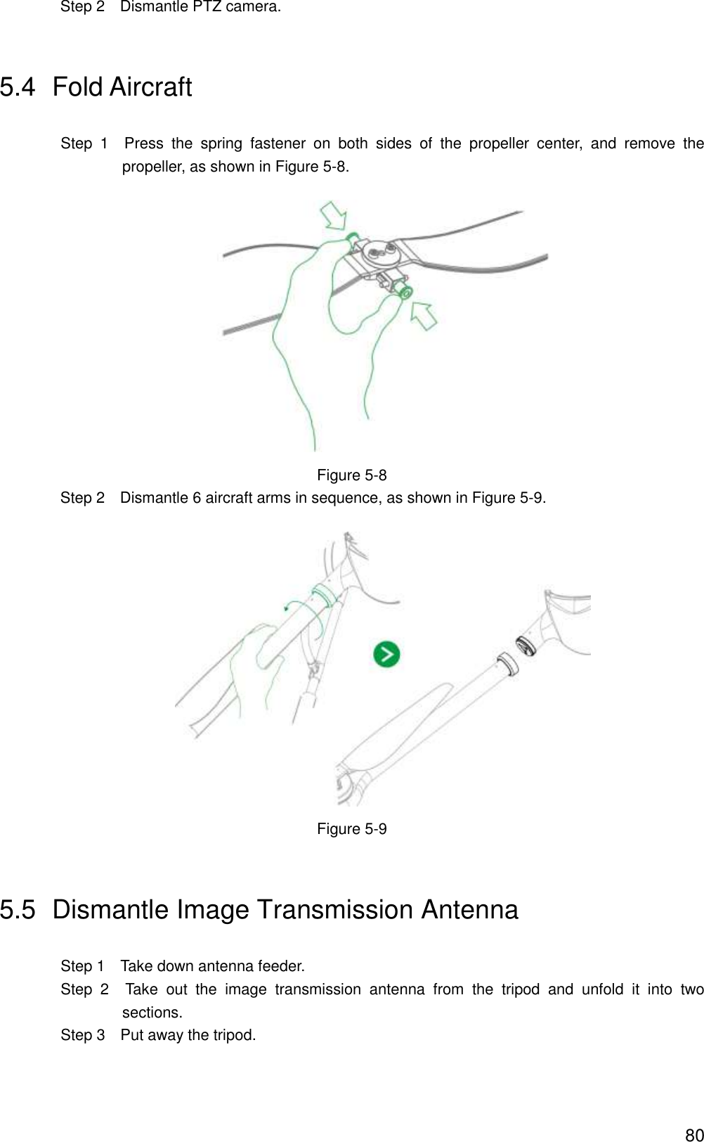  80 Step 2    Dismantle PTZ camera.   5.4  Fold Aircraft                   Step  1    Press  the  spring  fastener  on  both  sides  of  the  propeller  center,  and  remove  the propeller, as shown in Figure 5-8.  Figure 5-8 Step 2    Dismantle 6 aircraft arms in sequence, as shown in Figure 5-9.  Figure 5-9        5.5  Dismantle Image Transmission Antenna                 Step 1    Take down antenna feeder.                 Step  2    Take  out  the  image  transmission  antenna  from  the  tripod  and  unfold  it  into  two sections.                 Step 3    Put away the tripod. 