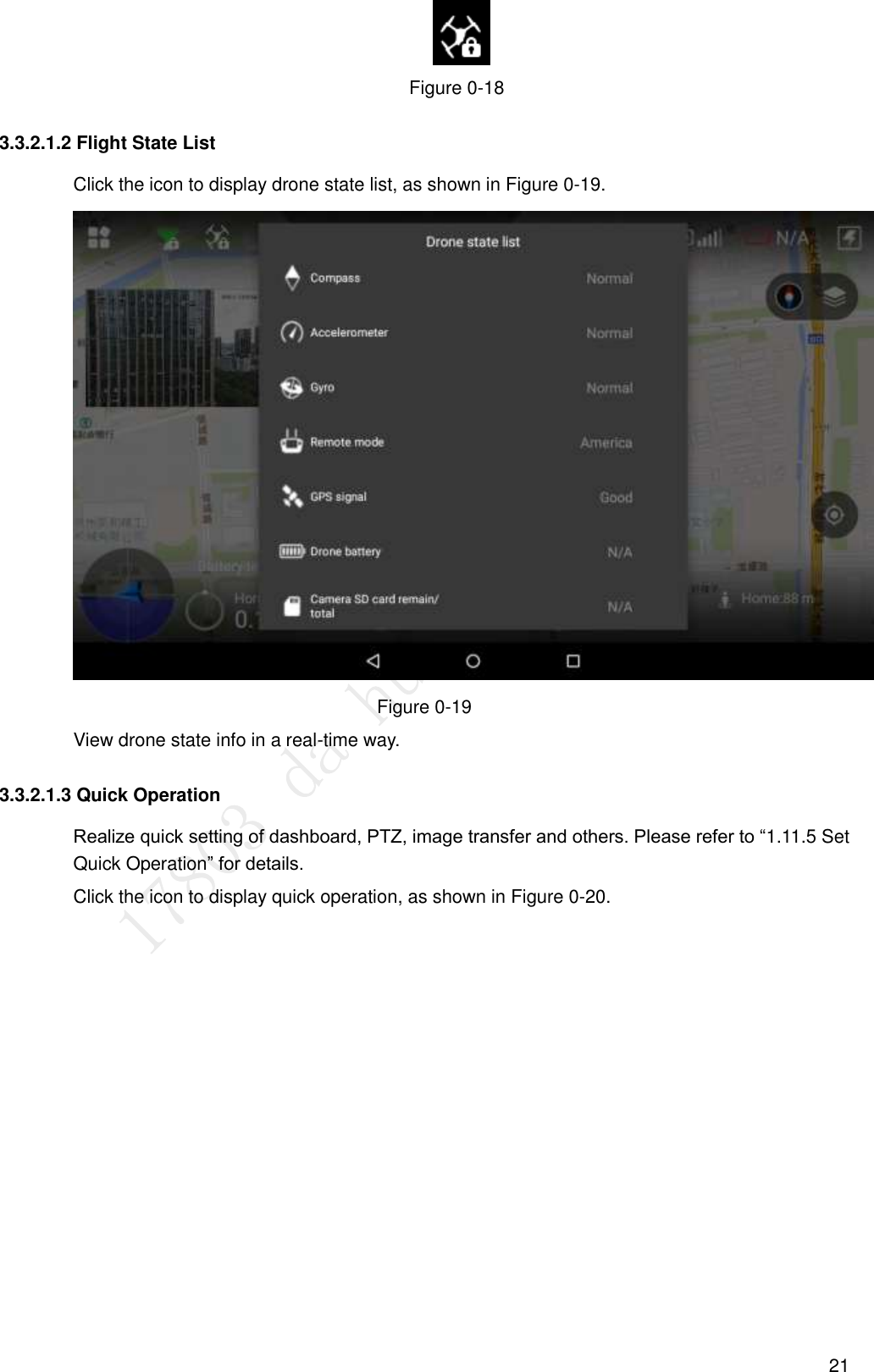  21                Figure 0-18 3.3.2.1.2 Flight State List Click the icon to display drone state list, as shown in Figure 0-19.  Figure 0-19 View drone state info in a real-time way. 3.3.2.1.3 Quick Operation Realize quick setting of dashboard, PTZ, image transfer and others. Please refer to “1.11.5 Set Quick Operation” for details. Click the icon to display quick operation, as shown in Figure 0-20. 