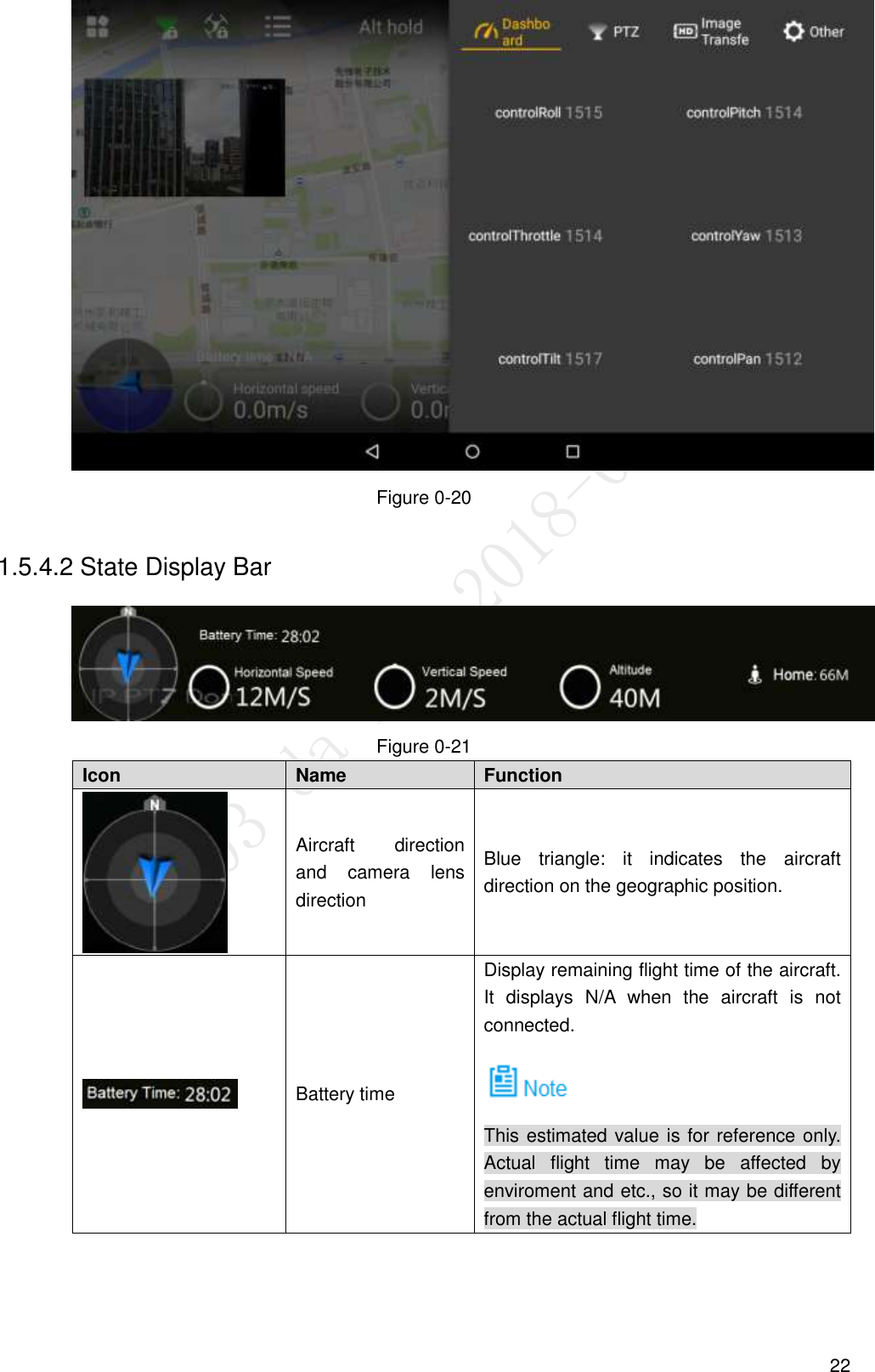  22  Figure 0-20 1.5.4.2 State Display Bar  Figure 0-21 Icon   Name   Function    Aircraft  direction and  camera  lens direction Blue  triangle:  it  indicates  the  aircraft direction on the geographic position.  Battery time Display remaining flight time of the aircraft. It  displays  N/A  when  the  aircraft  is  not connected.  This estimated value is for reference only. Actual  flight  time  may  be  affected  by enviroment and etc., so it may be different from the actual flight time. 