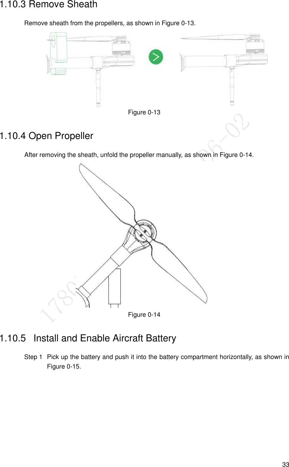  33 1.10.3 Remove Sheath Remove sheath from the propellers, as shown in Figure 0-13.  Figure 0-13 1.10.4 Open Propeller                   After removing the sheath, unfold the propeller manually, as shown in Figure 0-14.  Figure 0-14 1.10.5   Install and Enable Aircraft Battery   Pick up the battery and push it into the battery compartment horizontally, as shown in Step 1Figure 0-15. 