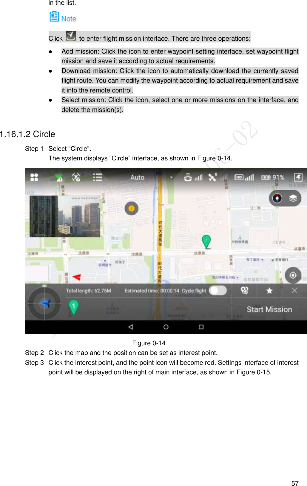  57 in the list.  Click    to enter flight mission interface. There are three operations:  Add mission: Click the icon to enter waypoint setting interface, set waypoint flight mission and save it according to actual requirements.  Download mission: Click the icon to automatically download the currently saved flight route. You can modify the waypoint according to actual requirement and save it into the remote control.  Select mission: Click the icon, select one or more missions on the interface, and delete the mission(s). 1.16.1.2 Circle  Select “Circle”. Step 1The system displays “Circle” interface, as shown in Figure 0-14.  Figure 0-14   Click the map and the position can be set as interest point. Step 2  Click the interest point, and the point icon will become red. Settings interface of interest Step 3point will be displayed on the right of main interface, as shown in Figure 0-15. 