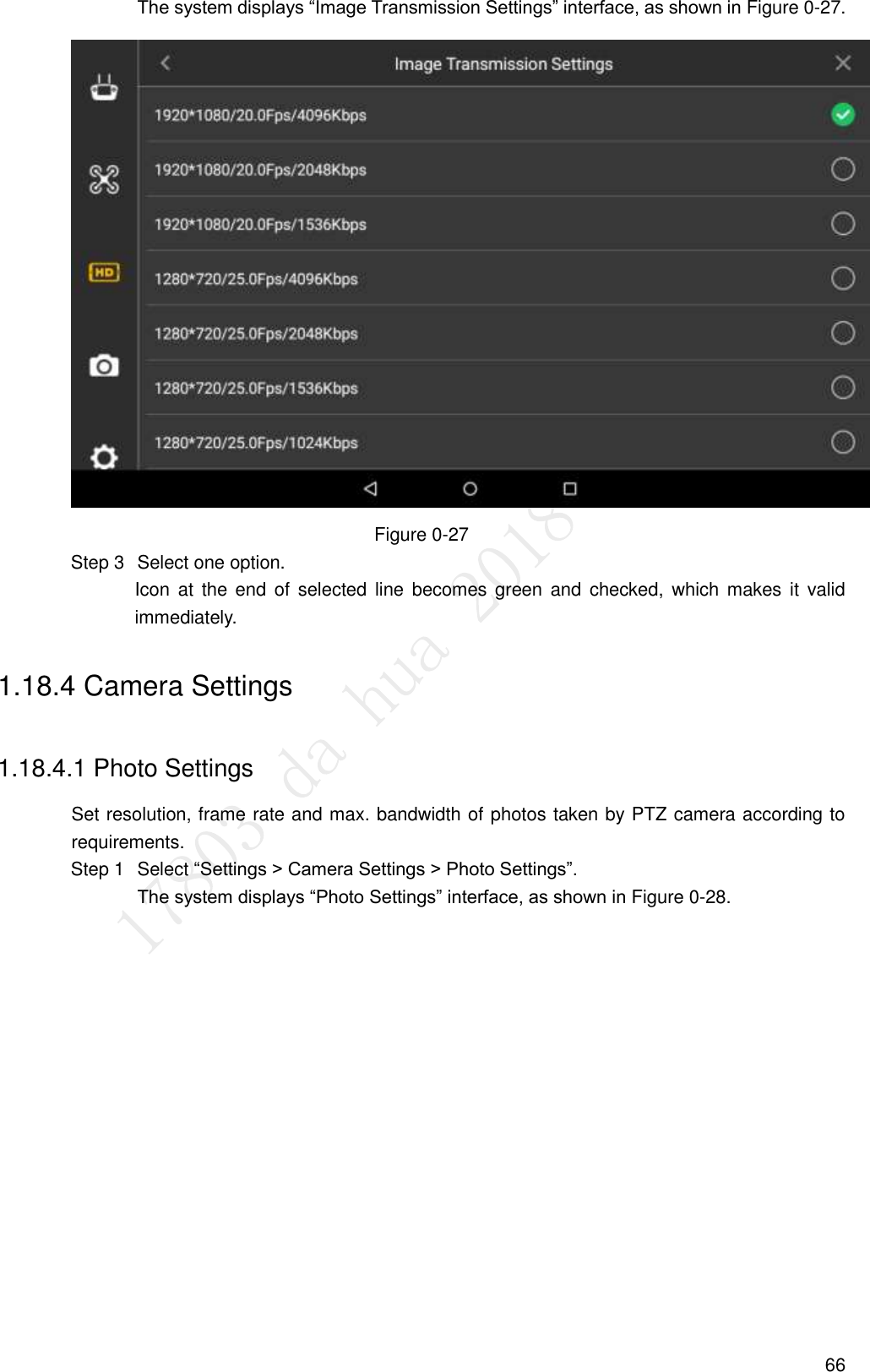  66 The system displays “Image Transmission Settings” interface, as shown in Figure 0-27.  Figure 0-27  Select one option.   Step 3Icon  at  the  end  of  selected  line  becomes  green  and  checked, which makes  it  valid immediately. 1.18.4 Camera Settings 1.18.4.1 Photo Settings Set resolution, frame rate and max. bandwidth of photos taken by PTZ camera according to requirements.   Select “Settings &gt; Camera Settings &gt; Photo Settings”. Step 1The system displays “Photo Settings” interface, as shown in Figure 0-28. 