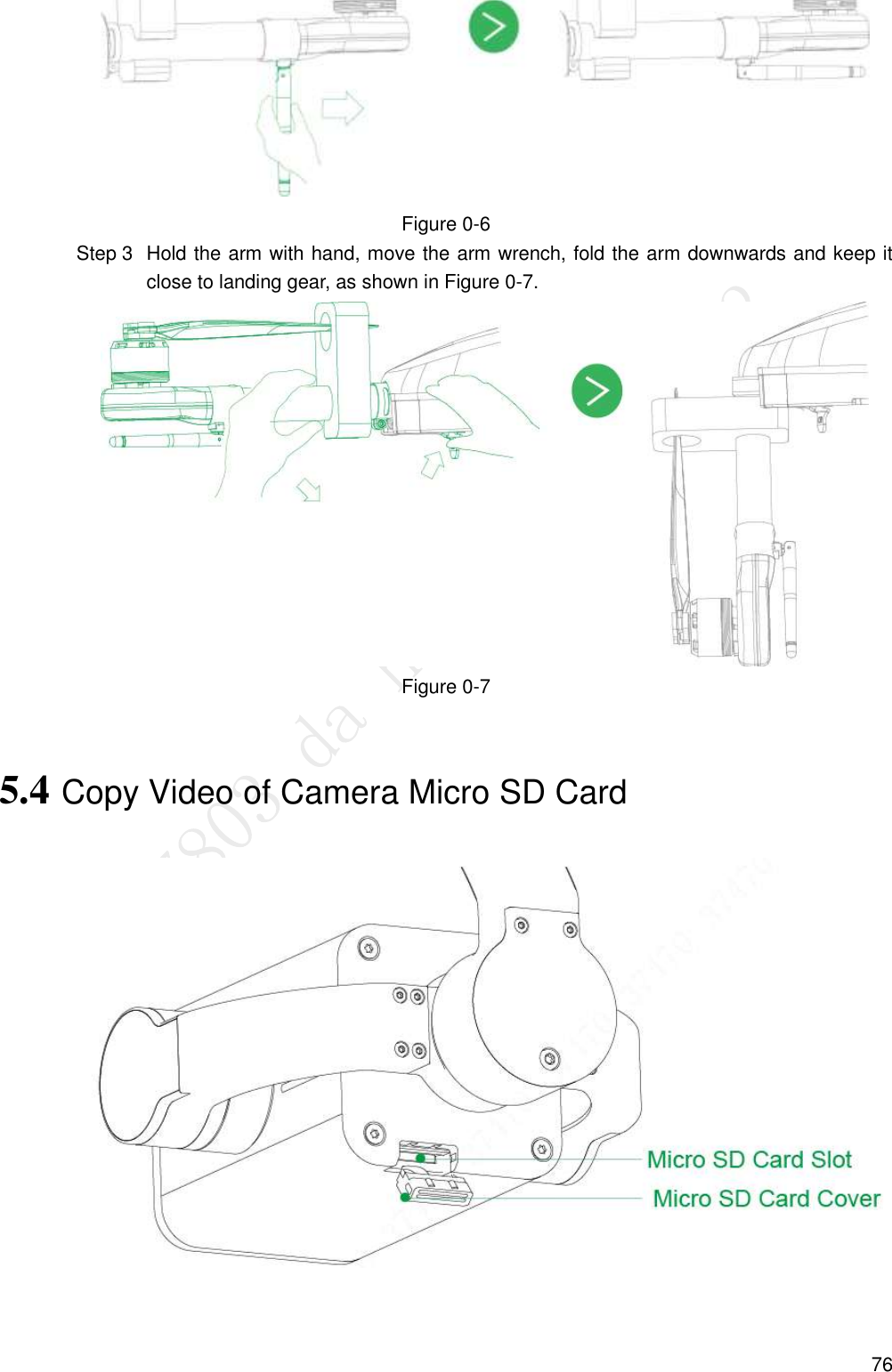  76  Figure 0-6   Hold the arm with hand, move the arm wrench, fold the arm downwards and keep it Step 3close to landing gear, as shown in Figure 0-7.  Figure 0-7 5.4 Copy Video of Camera Micro SD Card  