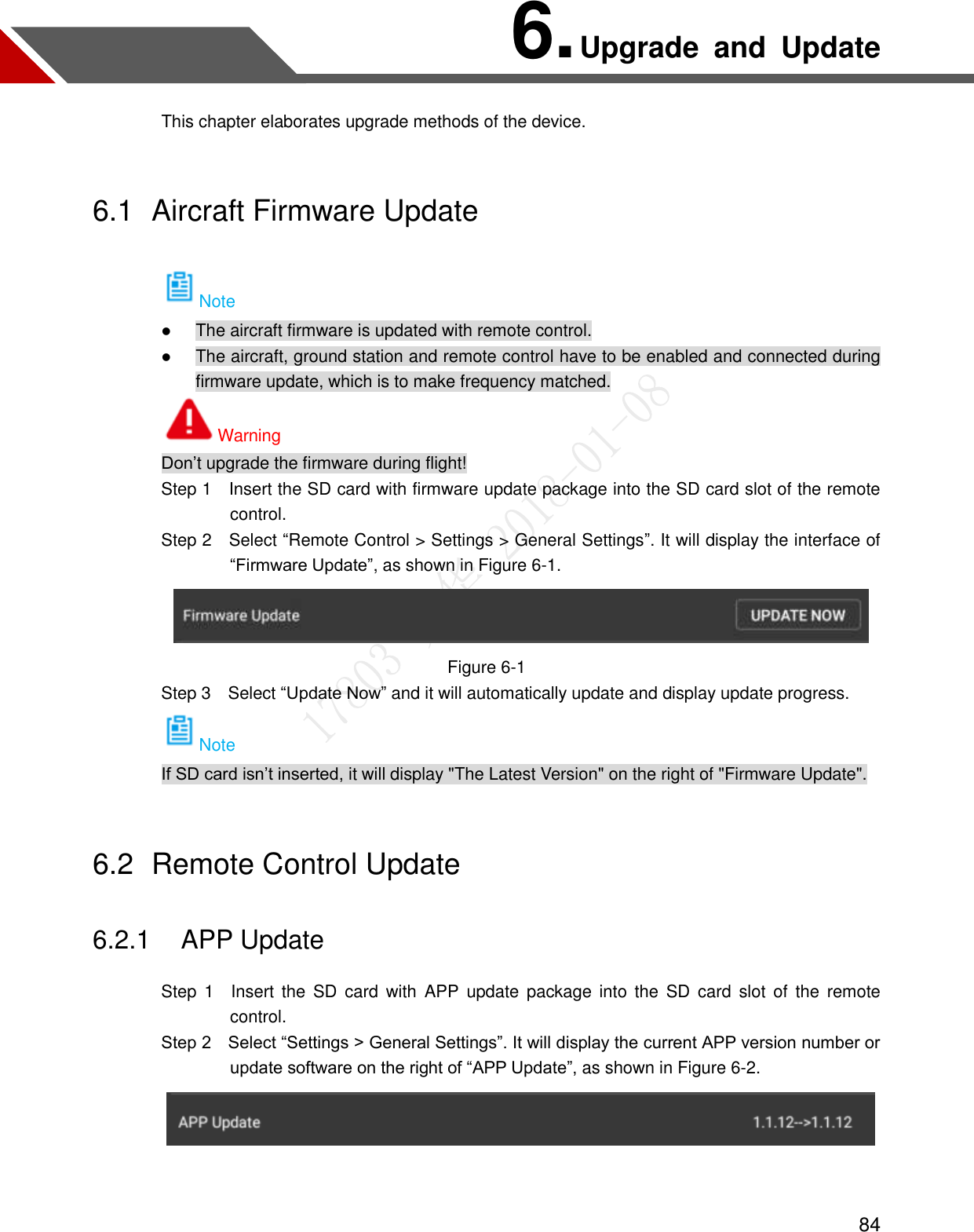  84 6. Upgrade  and  Update This chapter elaborates upgrade methods of the device. 6.1  Aircraft Firmware Update Note  The aircraft firmware is updated with remote control.  The aircraft, ground station and remote control have to be enabled and connected during firmware update, which is to make frequency matched. Warning Don’t upgrade the firmware during flight!                 Step 1    Insert the SD card with firmware update package into the SD card slot of the remote control.                 Step 2  Select “Remote Control &gt; Settings &gt; General Settings”. It will display the interface of “Firmware Update”, as shown in Figure 6-1.  Figure 6-1                 Step 3    Select “Update Now” and it will automatically update and display update progress. Note If SD card isn’t inserted, it will display &quot;The Latest Version&quot; on the right of &quot;Firmware Update&quot;. 6.2  Remote Control Update 6.2.1 APP Update                 Step  1    Insert  the  SD  card  with  APP  update package into  the  SD  card  slot  of  the  remote control.         Step 2    Select “Settings &gt; General Settings”. It will display the current APP version number or update software on the right of “APP Update”, as shown in Figure 6-2.   