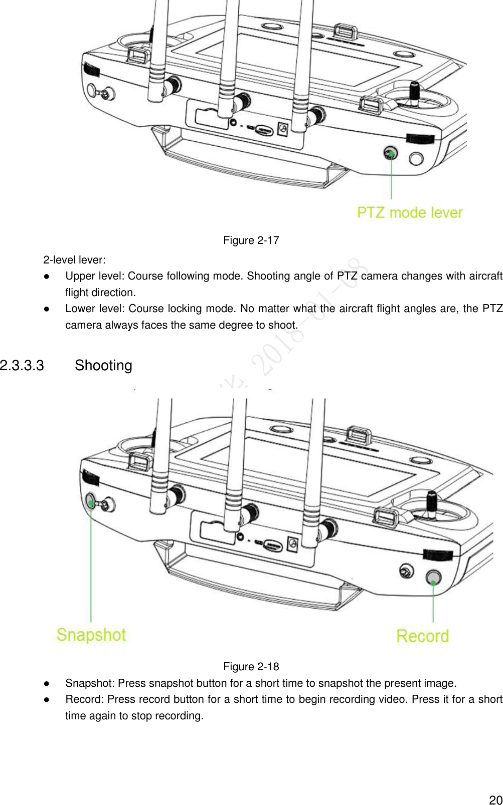  20  Figure 2-17 2-level lever:  Upper level: Course following mode. Shooting angle of PTZ camera changes with aircraft flight direction.  Lower level: Course locking mode. No matter what the aircraft flight angles are, the PTZ camera always faces the same degree to shoot. 2.3.3.3  Shooting  Figure 2-18  Snapshot: Press snapshot button for a short time to snapshot the present image.  Record: Press record button for a short time to begin recording video. Press it for a short time again to stop recording. 