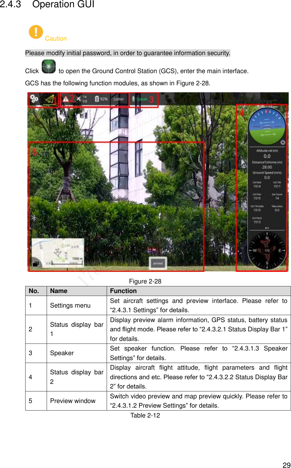  29 2.4.3  Operation GUI Caution Please modify initial password, in order to guarantee information security. Click    to open the Ground Control Station (GCS), enter the main interface.   GCS has the following function modules, as shown in Figure 2-28.  Figure 2-28 No. Name Function   1 Settings menu   Set  aircraft  settings  and  preview  interface.  Please  refer  to “2.4.3.1 Settings” for details. 2 Status  display  bar 1 Display preview alarm information, GPS status, battery status and flight mode. Please refer to “2.4.3.2.1 Status Display Bar 1” for details. 3 Speaker   Set  speaker function.  Please  refer  to  “2.4.3.1.3  Speaker Settings” for details. 4 Status  display  bar 2 Display  aircraft  flight  attitude,  flight  parameters  and  flight directions and etc. Please refer to “2.4.3.2.2 Status Display Bar 2” for details. 5 Preview window Switch video preview and map preview quickly. Please refer to “2.4.3.1.2 Preview Settings” for details.   Table 2-12 