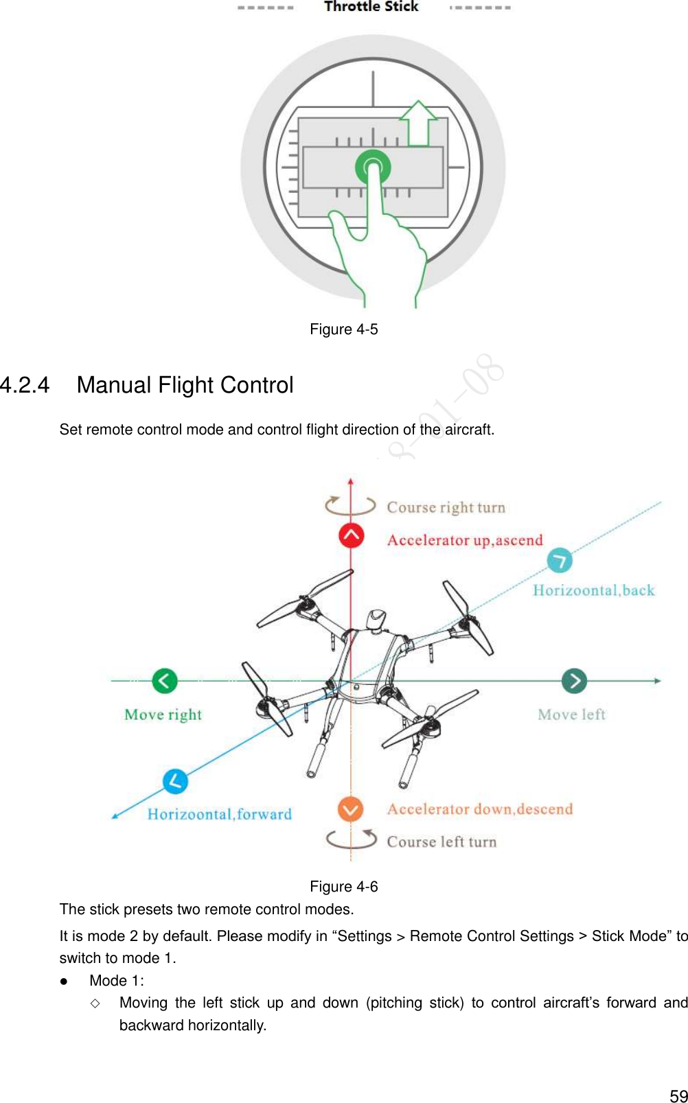  59  Figure 4-5 4.2.4  Manual Flight Control Set remote control mode and control flight direction of the aircraft.  Figure 4-6 The stick presets two remote control modes. It is mode 2 by default. Please modify in “Settings &gt; Remote Control Settings &gt; Stick Mode” to switch to mode 1.  Mode 1:  Moving  the  left  stick  up  and  down  (pitching  stick)  to  control  aircraft’s  forward  and backward horizontally. 