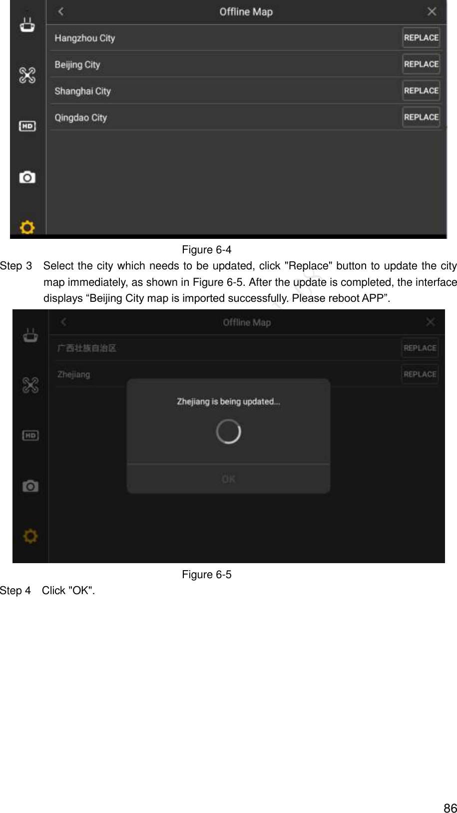  86  Figure 6-4                 Step 3    Select the city which needs to be updated, click &quot;Replace&quot; button to update the city map immediately, as shown in Figure 6-5. After the update is completed, the interface displays “Beijing City map is imported successfully. Please reboot APP”.  Figure 6-5 Step 4  Click &quot;OK&quot;. 