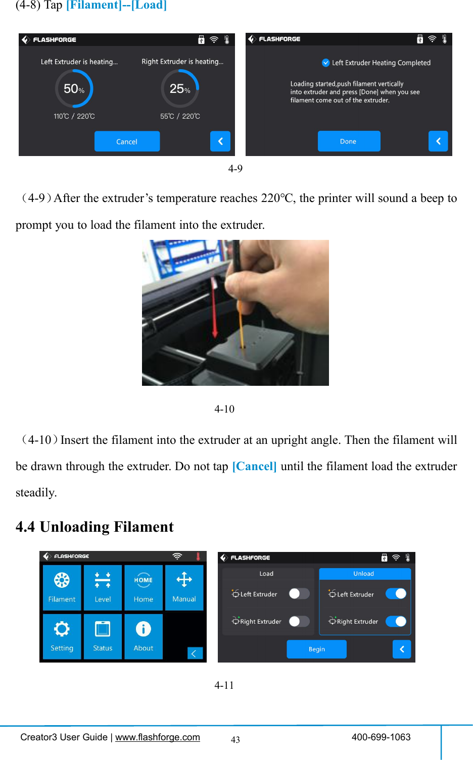 Creator3 User Guide | www.flashforge.com 400-699-106343(4-8) Tap [Filament]--[Load]4-9（4-9）After the extruder’s temperature reaches 220℃, the printer will sound a beep toprompt you to load the filament into the extruder.4-10（4-10）Insert the filament into the extruder at an upright angle. Then the filament willbe drawn through the extruder. Do not tap [Cancel] until the filament load the extrudersteadily.4.4 Unloading Filament4-11