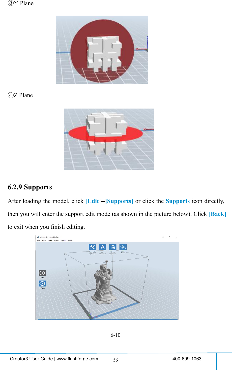 Creator3 User Guide | www.flashforge.com 400-699-106356③Y Plane④Z Plane6.2.9 SupportsAfter loading the model, click [Edit]--[Supports]or click the Supports icon directly,then you will enter the support edit mode (as shown in the picture below). Click [Back]to exit when you finish editing.6-10