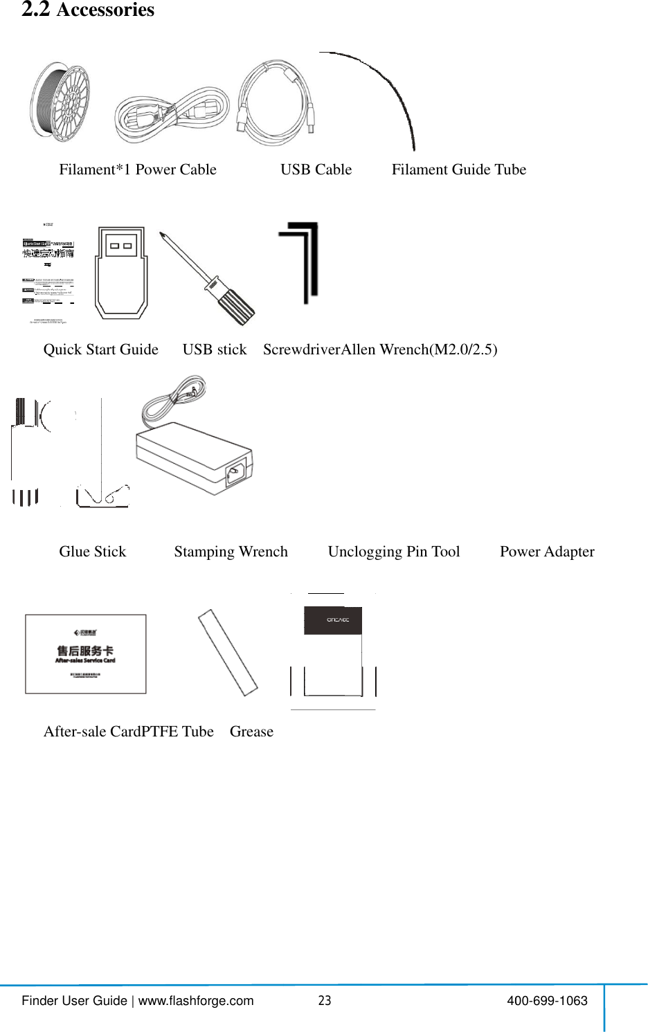  Finde2.2QAfternder User GuideAccessorFilament*1QuickStart GGlueStickAfter-saleCar|www.flashfories*1PowerCabart GuideUSB sticStamrdPTFETuborge.com                                    4leUSB CaUSB stickScrewmpingWrenchubeGrease                                    423USB CableScrewdriverAllehUnclog                                    4FilamenAllenWrench(Mogging PinT                                    40ent GuideTubM2.0/2.5)Tool Po00-699-1063beowerAdapterter