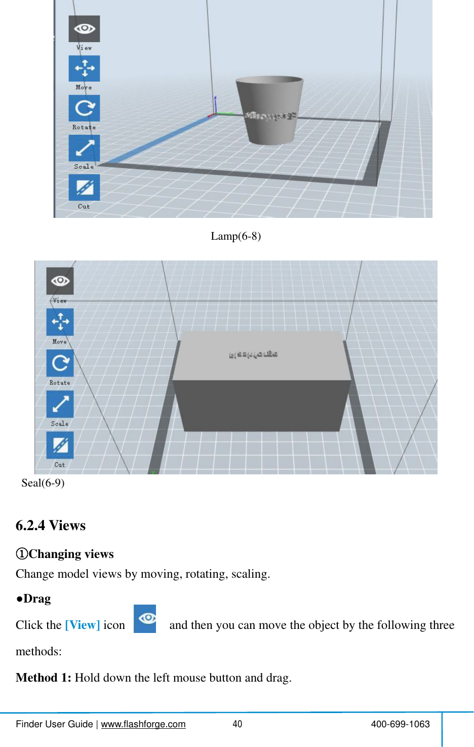  Finder User Guide|www.flashforge.com 400-699-106340Lamp(6-8)Seal(6-9)6.2.4ViewsChanging viewsChangemodel views bymoving,rotating, scaling.DragClickthe [View] icon andthen you canmovethe object bythefollowingthreemethods:Method 1: Hold downtheleftmouse button and drag.