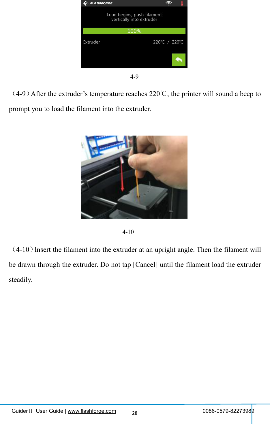 GuiderⅡUser Guide | www.flashforge.com 0086-0579-82273989284-9（4-9）After the extruder’s temperature reaches 220℃, the printer will sound a beep toprompt you to load the filament into the extruder.4-10（4-10）Insert the filament into the extruder at an upright angle. Then the filament willbe drawn through the extruder. Do not tap [Cancel] until the filament load the extrudersteadily.