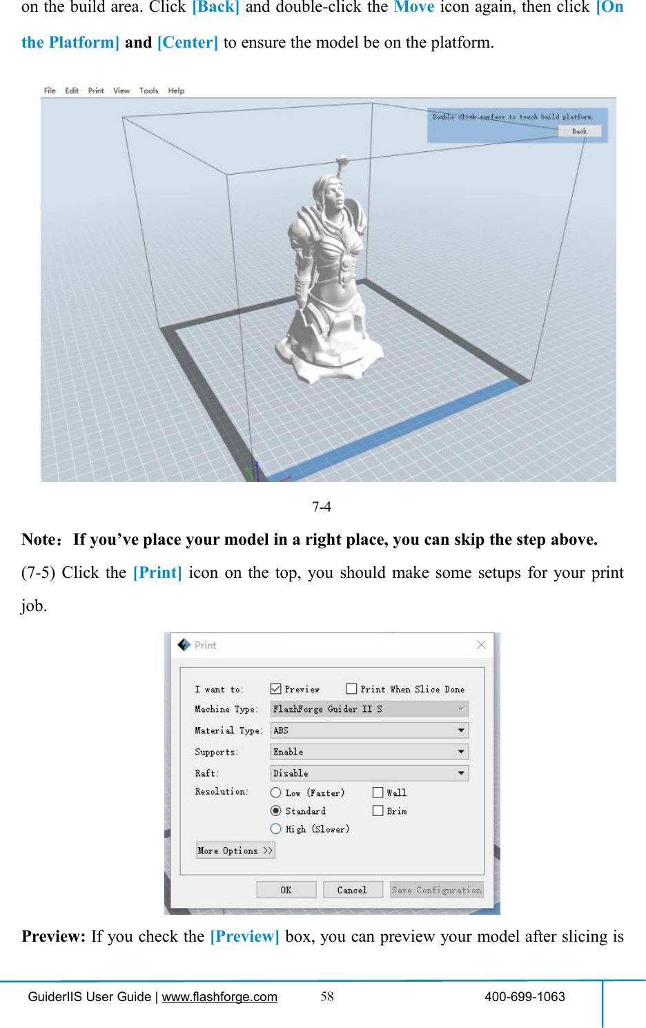 GuiderIIS User Guide | www.flashforge.com 400-699-1063on the build area. Click [Back] and double-click the Move icon again, then click [Onthe Platform] and [Center] to ensure the model be on the platform.7-4Note：If you’ve place your model in a right place, you can skip the step above.(7-5) Click the [Print] icon on the top, you should make some setups for your printjob.Preview: If you check the [Preview] box, you can preview your model after slicing is