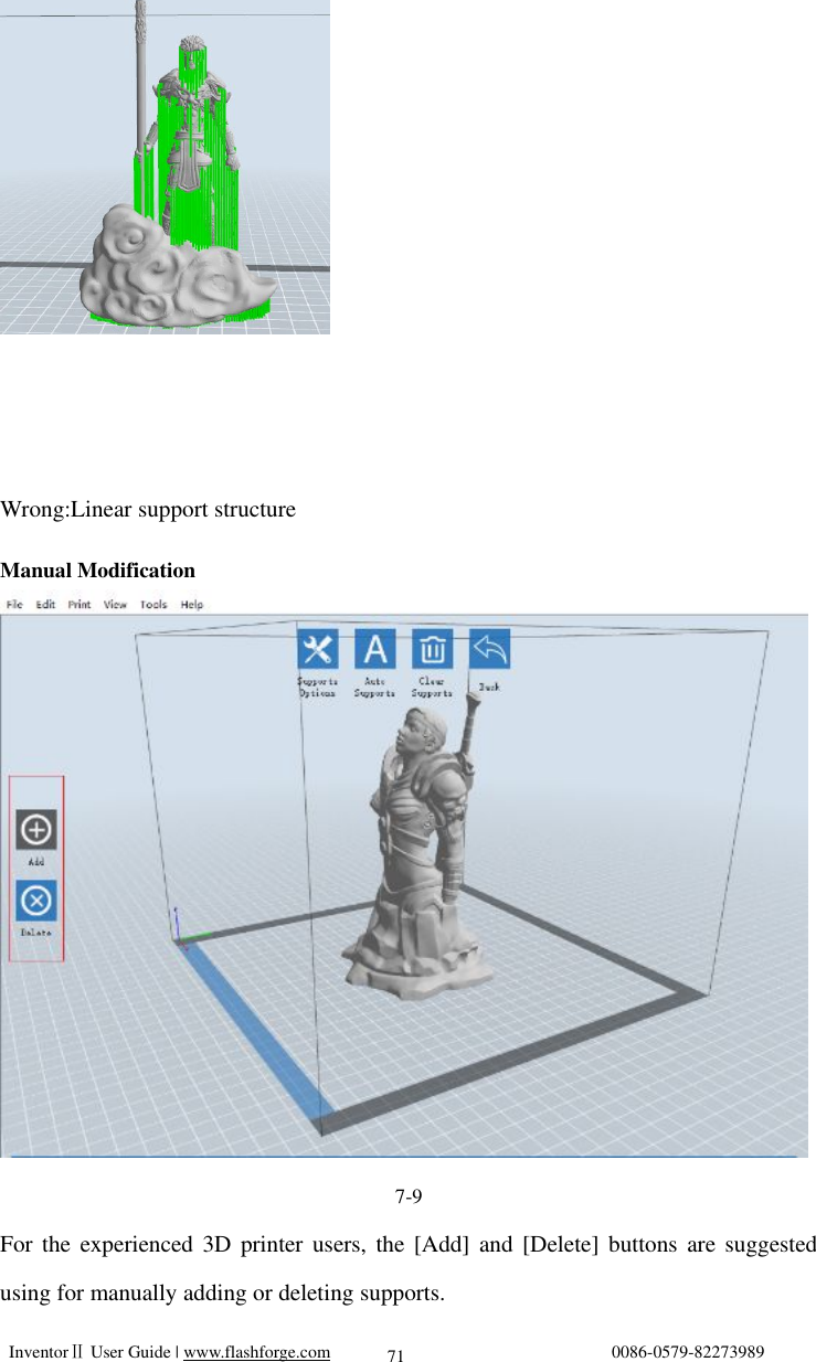   InventorⅡ User Guide | www.flashforge.com                                0086-0579-82273989  71  Wrong:Linear support structure  Manual Modification  7-9 For the experienced 3D printer users, the [Add] and [Delete] buttons are suggested using for manually adding or deleting supports. 