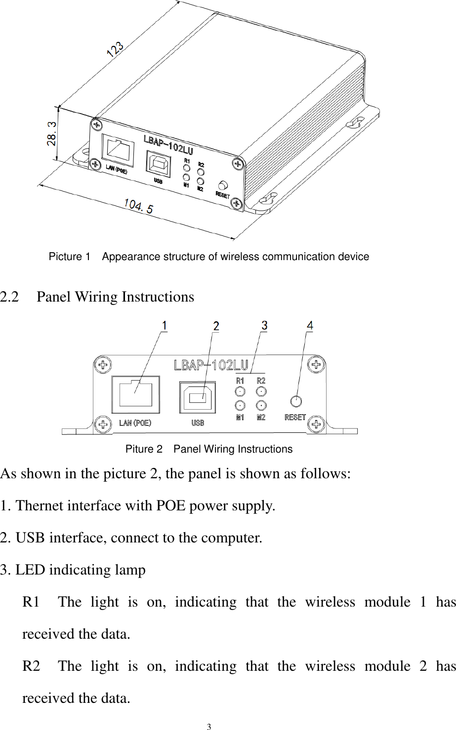 3  Picture 1    Appearance structure of wireless communication device  2.2 Panel Wiring Instructions  Piture 2    Panel Wiring Instructions As shown in the picture 2, the panel is shown as follows: 1. Thernet interface with POE power supply. 2. USB interface, connect to the computer. 3. LED indicating lamp R1    The  light  is  on,  indicating  that  the  wireless  module  1  has received the data. R2    The  light  is  on,  indicating  that  the  wireless  module  2  has received the data. 