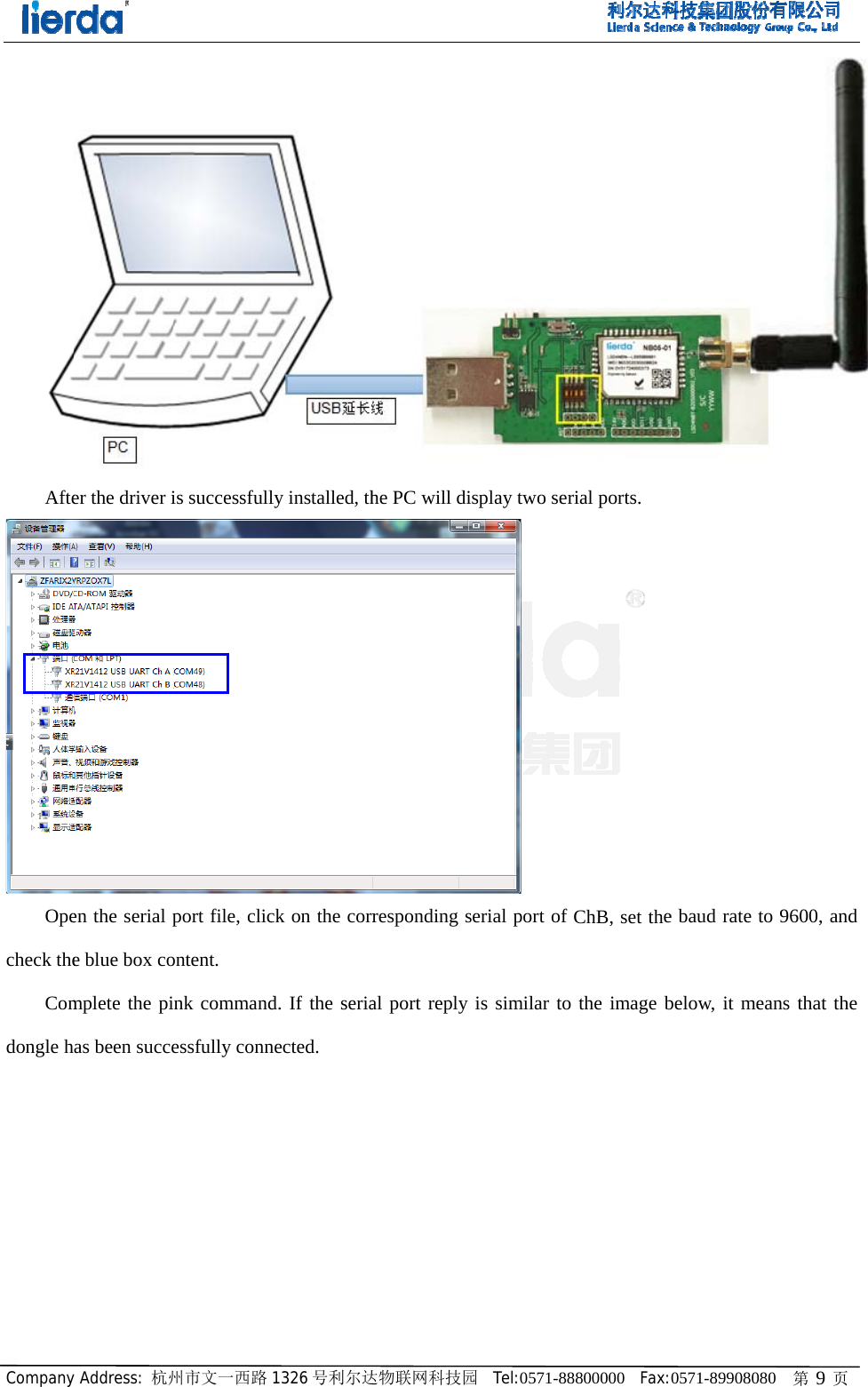 CompanyAfteOpecheck theComdongle hy Address: 杭州er the driver ien the serial pe blue box complete the pias been succe州市文一西路is successfullport file, clicontent. ink commandessfully conn1326 号利尔达ly installed, thck on the corrd. If the serianected. 达物联网科技园he PC will diresponding sal port reply 园  Tel:0571-88splay two ser erial port of is similar to8800000  Fax:rial ports. ChB, set the the image b0571-89908080e baud rate tobelow, it mea 0   第 9 页o 9600, and ans that the  
