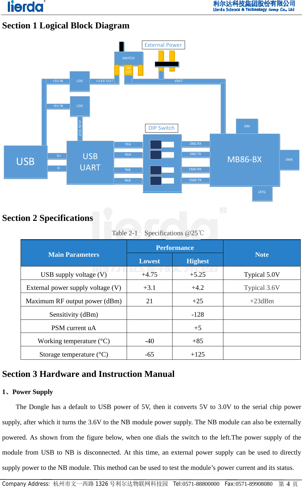 CompanySectionUSSection         Section1、PoweThesupply, apoweredmodule fsupply poMy Address: 杭州n 1 LogicSBD+D‐+5VI+5VIn 2 Specifn 3 Hardwer Supply e Dongle has after which it . As shown ffrom USB toower to the NMainUSB suExternal powMaximum RFSensPSMWorkingStorage 州市文一西路cal Block D+USBUARNNLDOLDO+3 .0 V OUTfications ware anda default to turns the 3.6from the figuo NB is discoNB module. Tn Parameterupply voltage wer supply voF output powsitivity (dBmM current uAg temperaturetemperature 1326 号利尔达DiagramBRT+3.6VOUTSWITCNBVCCTXARXATXBRXBTable 2d InstructiUSB power6V to the NB ure below, wonnected. AtThis method crs (V) oltage (V)wer (dBm)m) A e (&deg;C) (&deg;C) 达物联网科技园CHCAAExternalDIPSw2-1  Specificion Manur of 5V, then module powwhen one dialt this time, ancan be used toPerLowest+4.75 +3.1 21   -40 -65 园  Tel:0571-88VBATPoweritchDBGRXDBGTXCMDRXCMDTXcations @25℃ual  it converts 5wer supply. Ths the switch n external poo test the modrformance High+5.2+4.+25-12+5+85+128800000  Fax:MXXXX℃ 5V to 3.0V the NB modulto the left.Tower supply dule&rsquo;s power hest 25 2 5 8   5 5 25 0571-89908080SIMJATGB86‐BXto the serial cle can also behe power supcan be used current and iNote Typical 5.Typical 3.+23dBm    0   第 4 页SMAchip power e externally pply of the to directly ts status.   .0V .6V m 