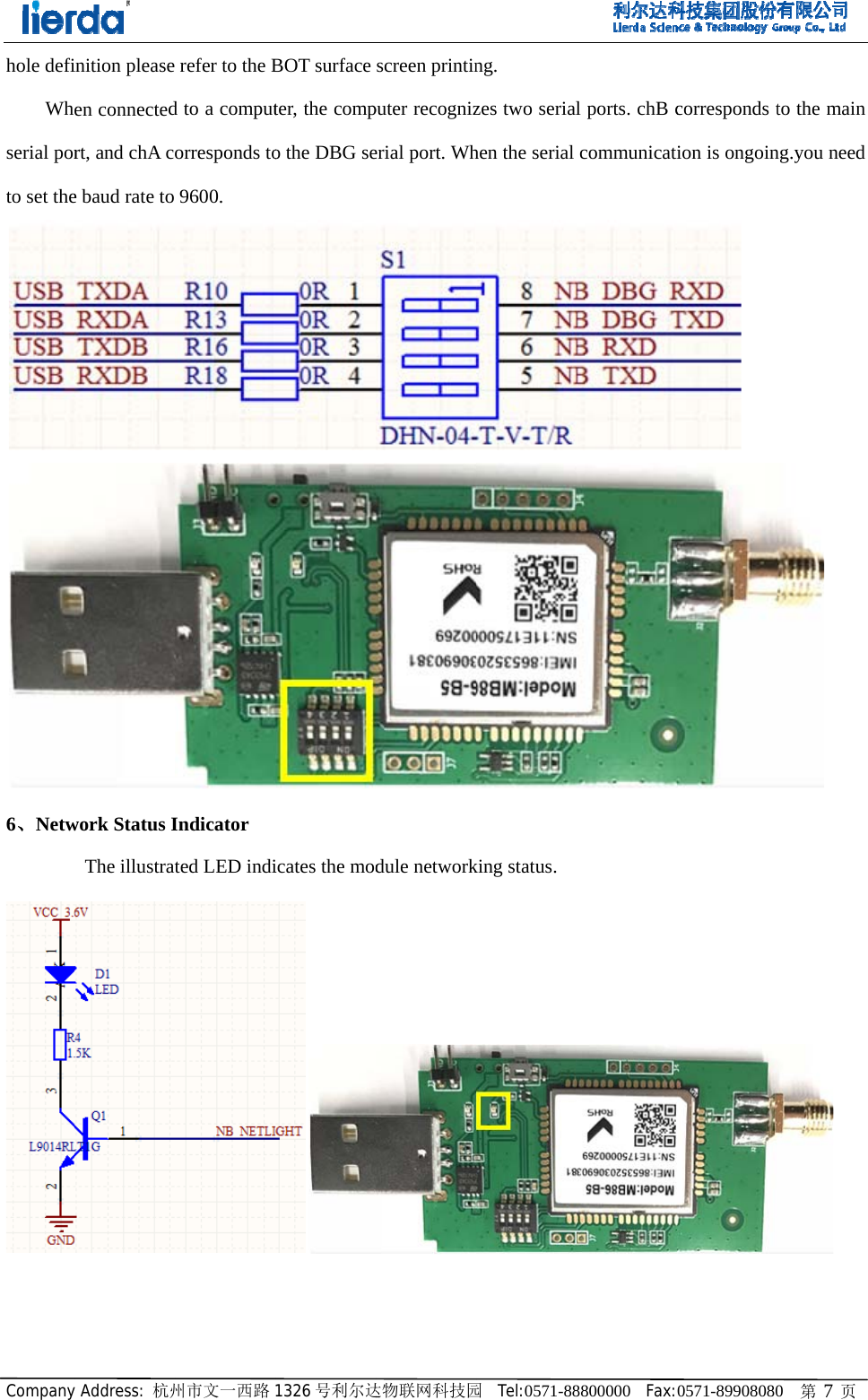 Companyhole defiWhserial porto set the6、Netw     y Address: 杭州inition pleaseen connectedrt, and chA ce baud rate to work Status I The illustrat州市文一西路 refer to the Bd to a computorresponds to9600. Indicator ted LED indi1326 号利尔达BOT surface ter, the compo the DBG seicates the mod达物联网科技园screen printinputer recognizerial port. Whdule network园  Tel:0571-88ng. zes two serialhen the serial king status. 8800000  Fax:l ports. chB ccommunicati0571-89908080corresponds tion is ongoin  0   第 7 页to the main ng.you need   