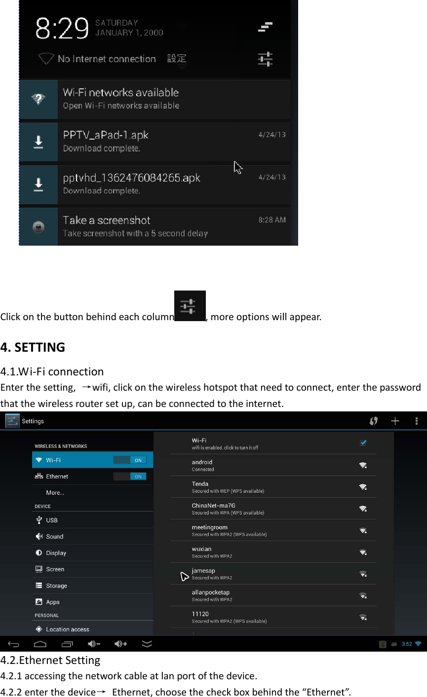 Clickonthebuttonbehindeachcolumn ,moreoptionswillappear.4.SETTING4.1.Wi‐FiconnectionEnterthesetting, →wifi,clickonthewirelesshotspotthatneedtoconnect,enterthepasswordthatthewirelessroutersetup,canbeconnectedtotheinternet.4.2.EthernetSetting4.2.1accessingthenetworkcableatlanportofthedevice.4.2.2enterthedevice→ Ethernet,choosethecheckboxbehindthe“Ethernet”.